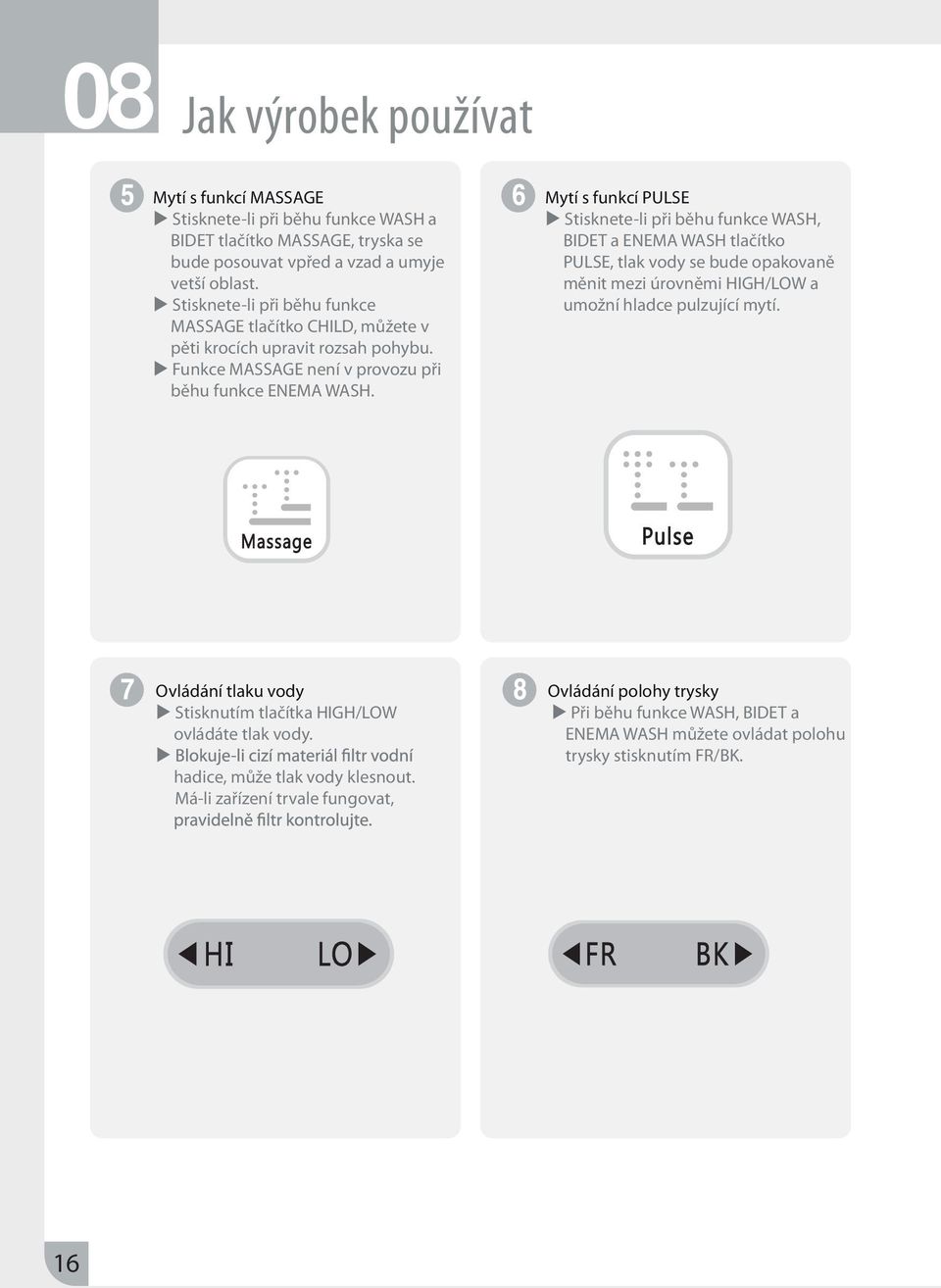 Mytí s funkcí PULSE Stisknete-li při běhu funkce WASH, BIDET a ENEMA WASH tlačítko PULSE, tlak vody se bude opakovaně měnit mezi úrovněmi HIGH/LOW a umožní hladce pulzující mytí.