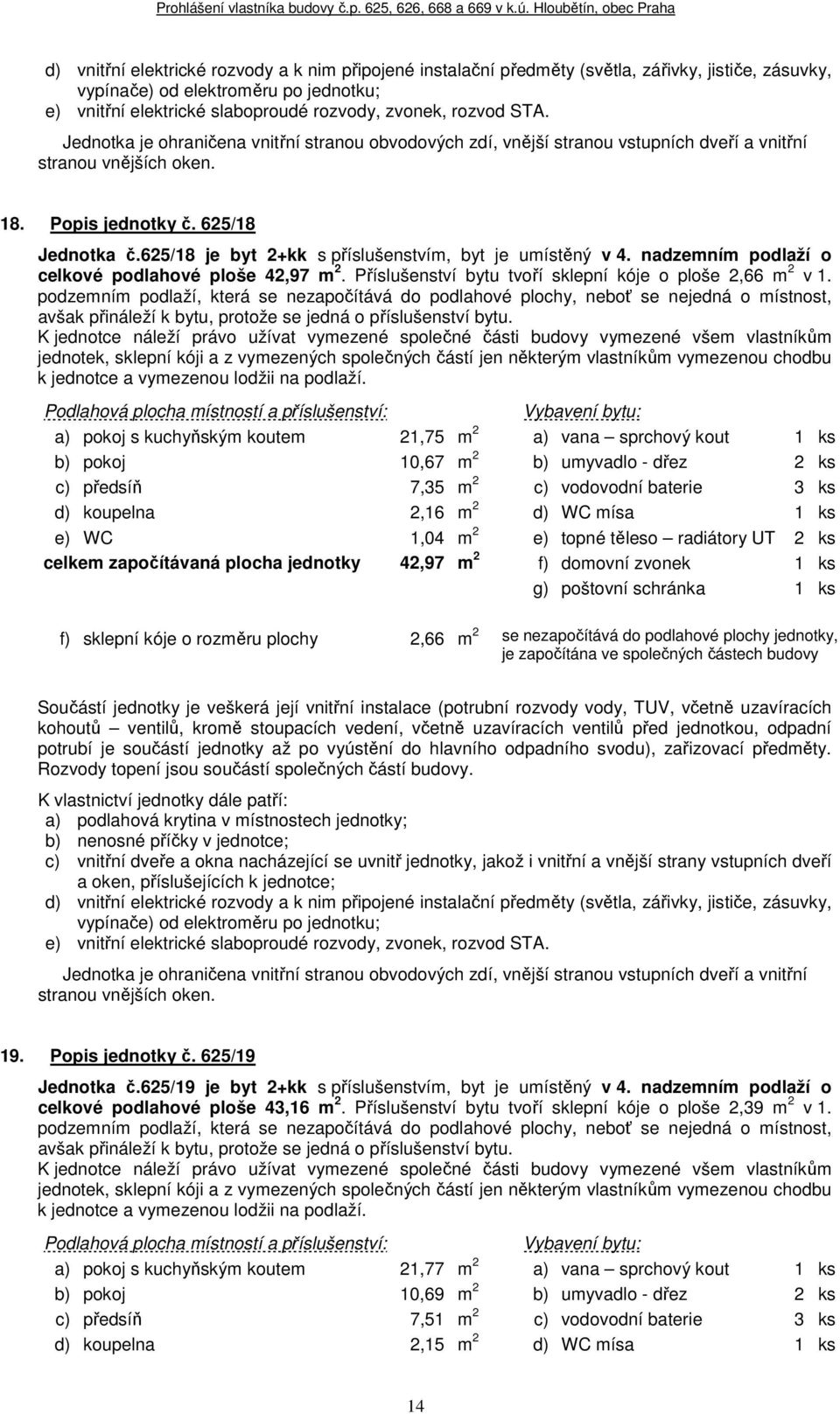 a) pokoj s kuchyňským koutem 21,75 m 2 a) vana sprchový kout 1 ks b) pokoj 10,67 m 2 b) umyvadlo - dřez 2 ks c) předsíň 7,35 m 2 c) vodovodní baterie 3 ks d) koupelna 2,16 m 2 d) WC mísa 1 ks e) WC