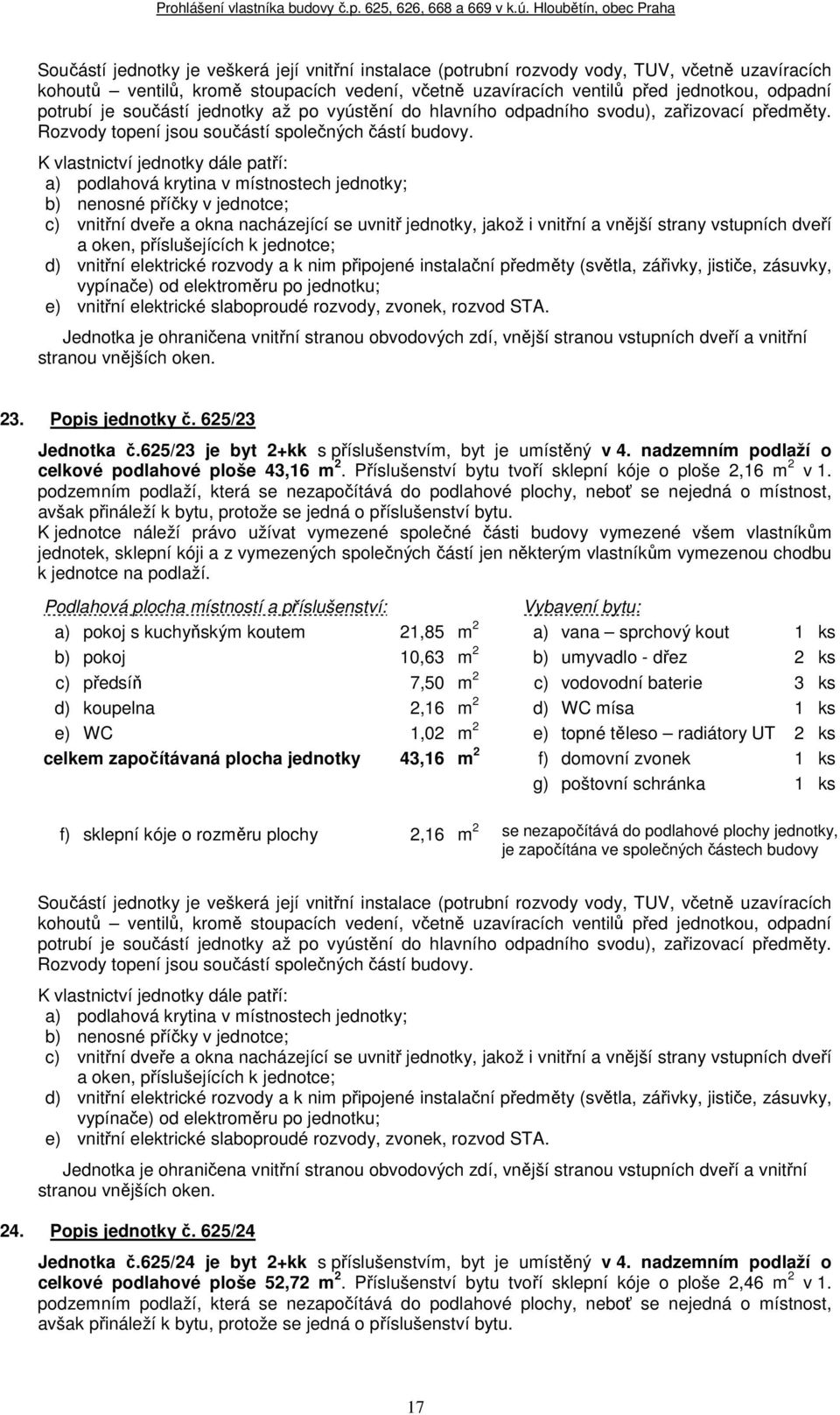 a) pokoj s kuchyňským koutem 21,85 m 2 a) vana sprchový kout 1 ks b) pokoj 10,63 m 2 b) umyvadlo - dřez 2 ks c) předsíň 7,50 m 2 c) vodovodní baterie 3 ks d) koupelna 2,16 m 2 d) WC mísa 1 ks e) WC