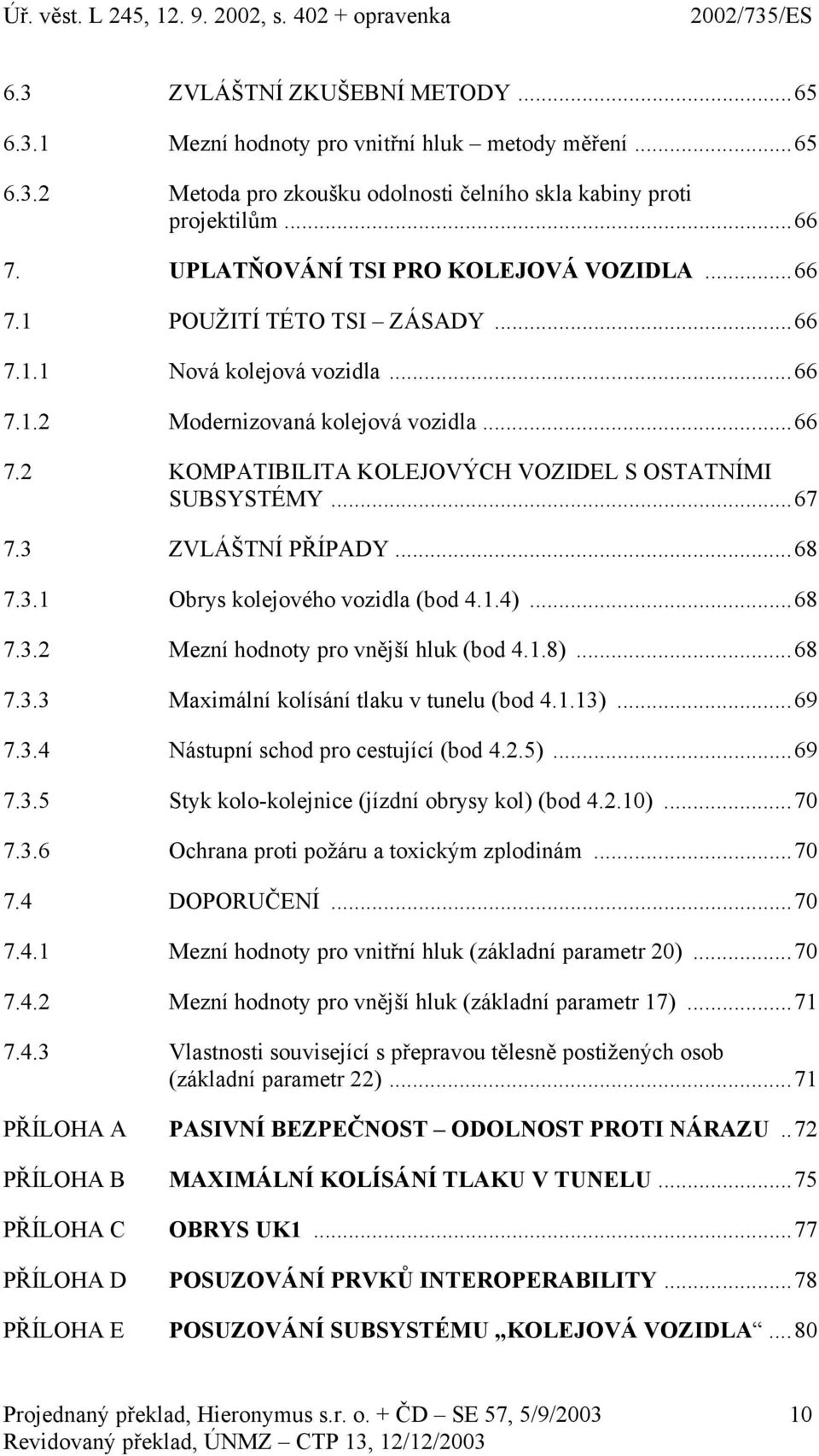 ..67 7.3 ZVLÁŠTNÍ PŘÍPADY...68 7.3.1 Obrys kolejového vozidla (bod 4.1.4)...68 7.3.2 Mezní hodnoty pro vnější hluk (bod 4.1.8)...68 7.3.3 Maximální kolísání tlaku v tunelu (bod 4.1.13)...69 7.3.4 Nástupní schod pro cestující (bod 4.