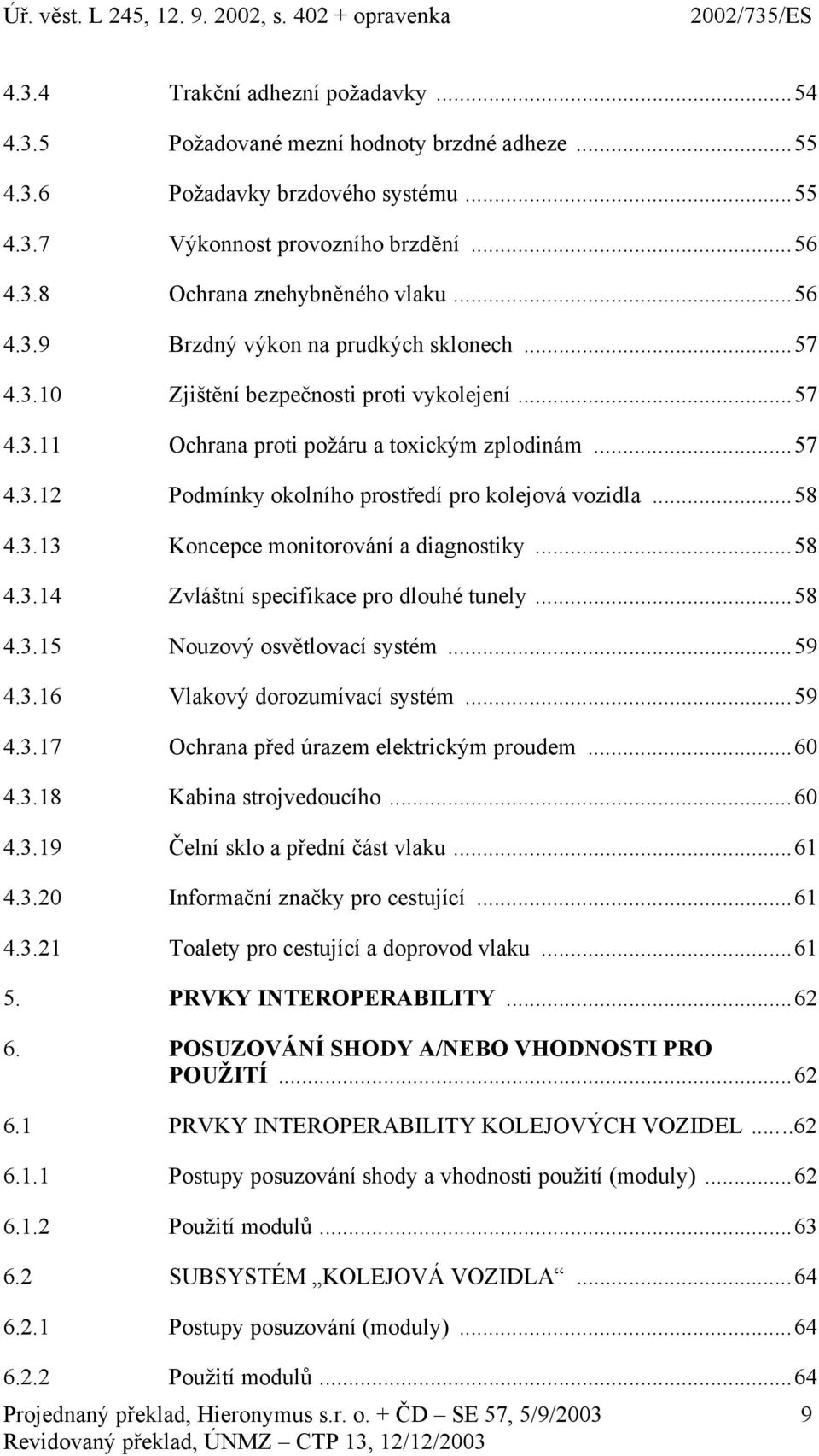 ..58 4.3.13 Koncepce monitorování a diagnostiky...58 4.3.14 Zvláštní specifikace pro dlouhé tunely...58 4.3.15 Nouzový osvětlovací systém...59 4.3.16 Vlakový dorozumívací systém...59 4.3.17 Ochrana před úrazem elektrickým proudem.