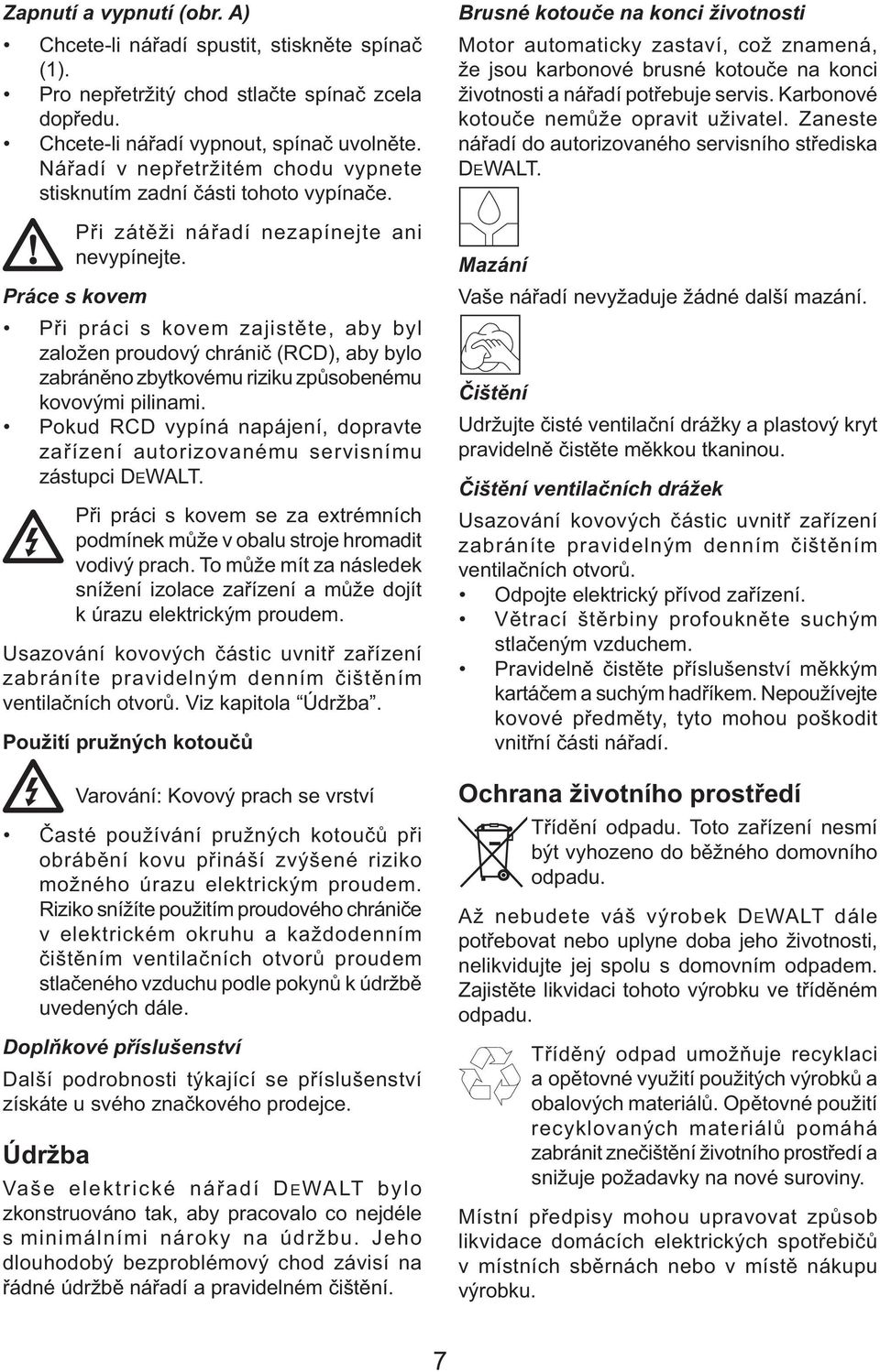 Práce s kovem Při práci s kovem zajistěte, aby byl založen proudový chránič (RCD), aby bylo zabráněno zbytkovému riziku způsobenému kovovými pilinami.