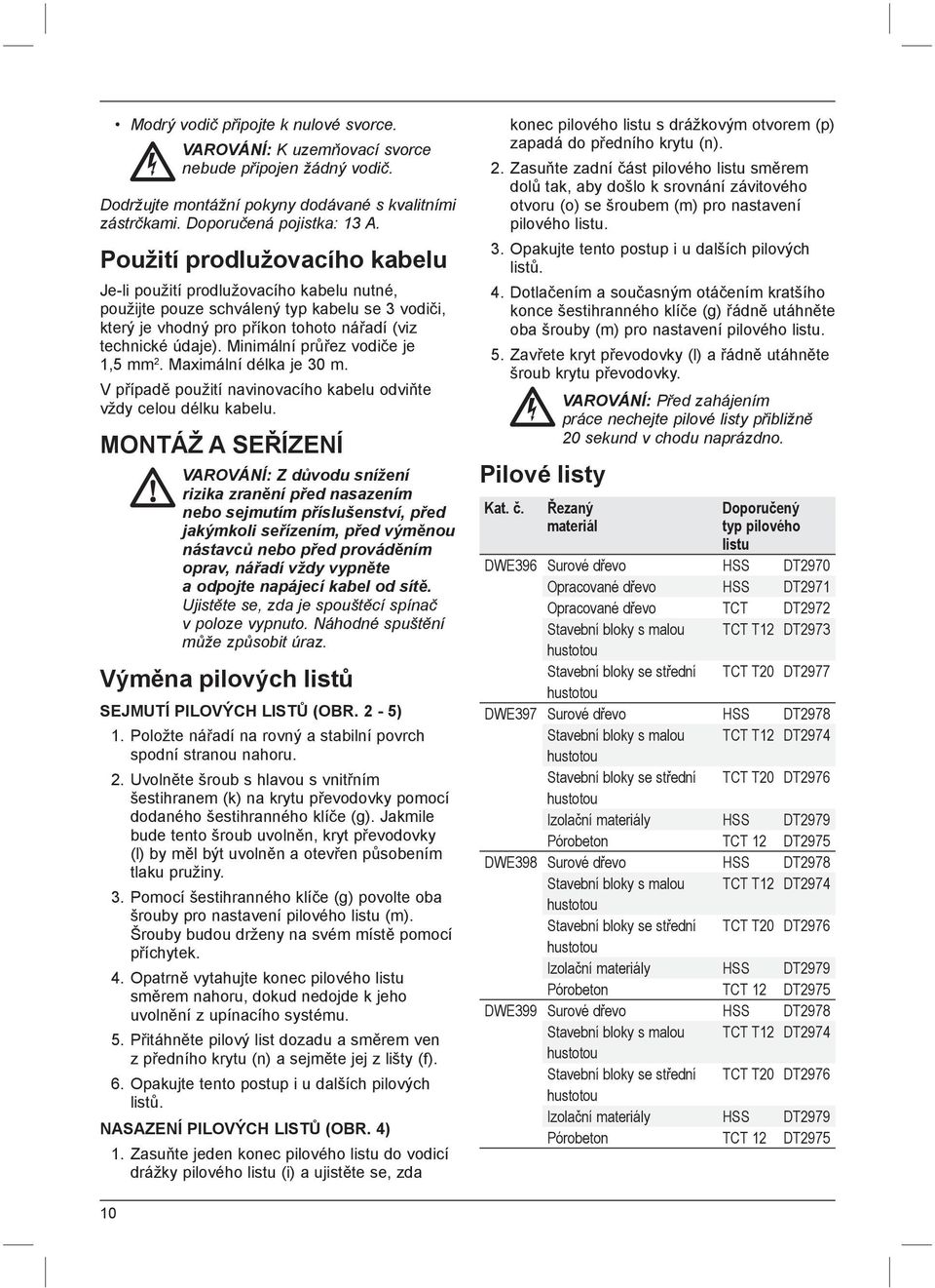 Minimální průřez vodiče je 1,5 mm 2. Maximální délka je 30 m. V případě použití navinovacího kabelu odviňte vždy celou délku kabelu.