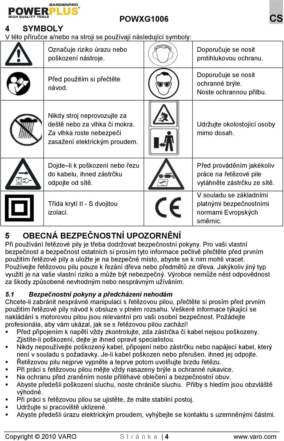 Za vlhka roste nebezpečí zasažení elektrickým proudem. Udržujte okolostojící osoby mimo dosah. Dojde li k pokození nebo řezu do kabelu, ihned zástrčku odpojte od sítě.