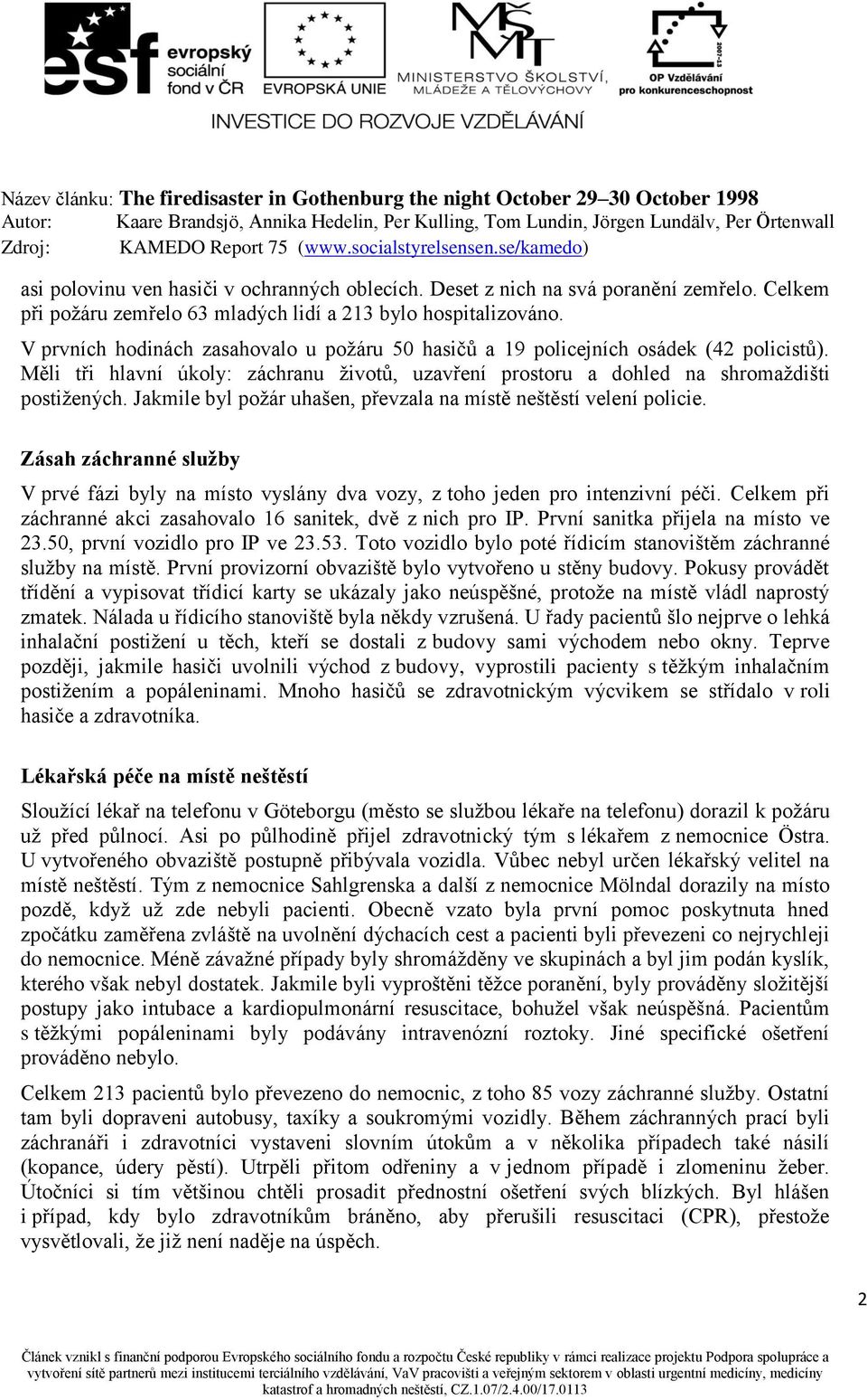 Jakmile byl požár uhašen, převzala na místě neštěstí velení policie. Zásah záchranné služby V prvé fázi byly na místo vyslány dva vozy, z toho jeden pro intenzivní péči.