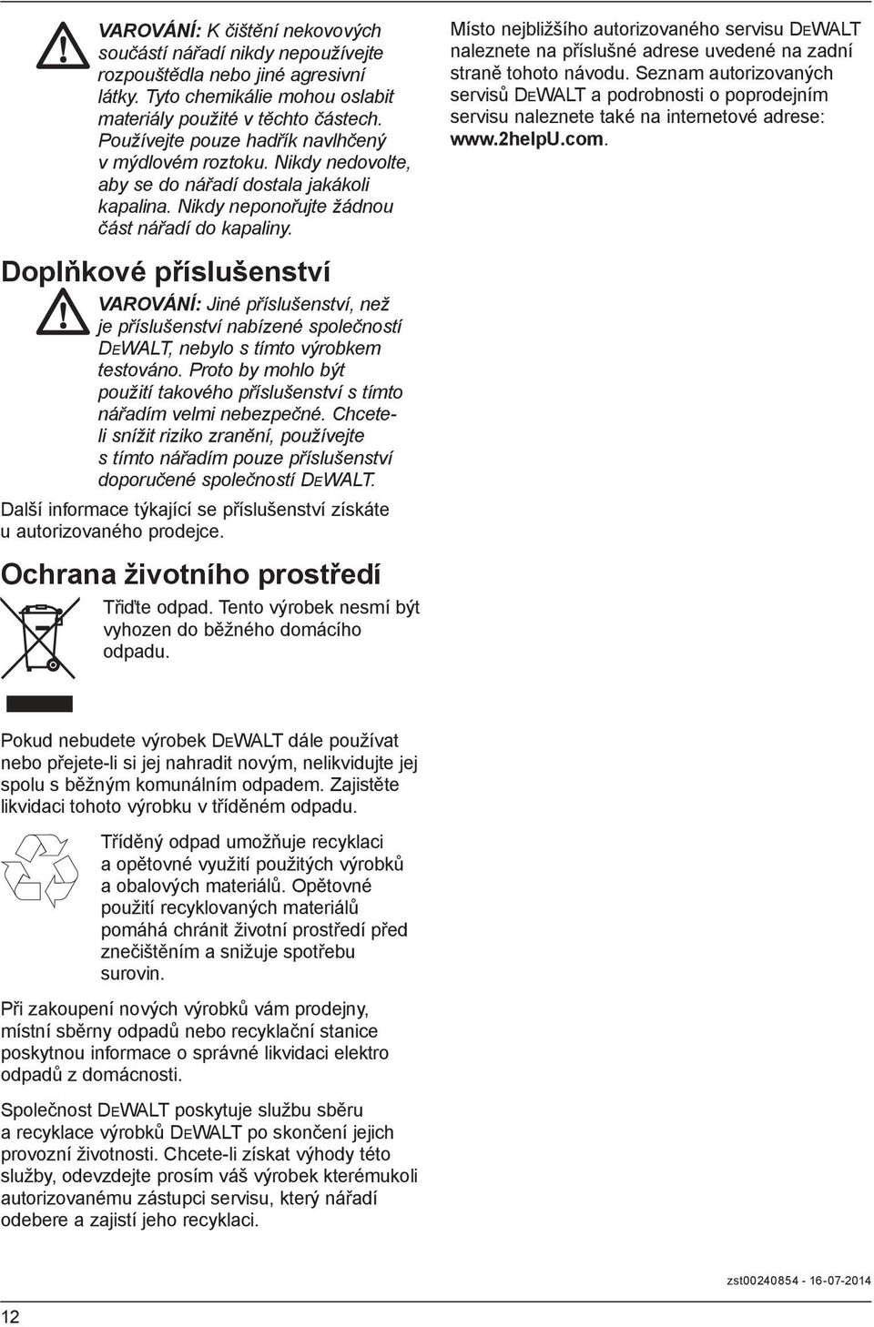 Doplňkové příslušenství VAROVÁNÍ: Jiné příslušenství, než je příslušenství nabízené společností DEWALT, nebylo s tímto výrobkem testováno.