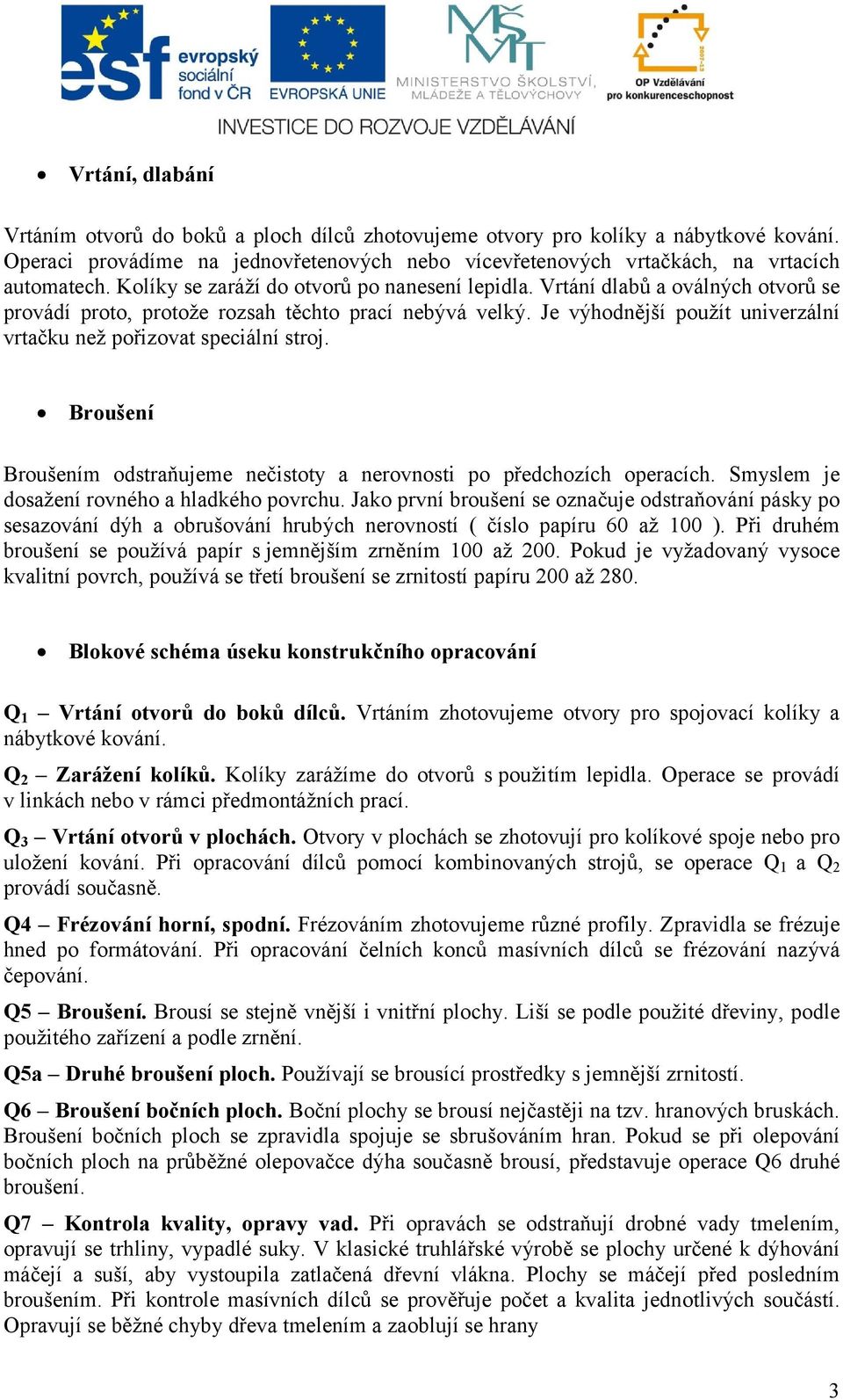 Je výhodnější použít univerzální vrtačku než pořizovat speciální stroj. Broušení Broušením odstraňujeme nečistoty a nerovnosti po předchozích operacích. Smyslem je dosažení rovného a hladkého povrchu.