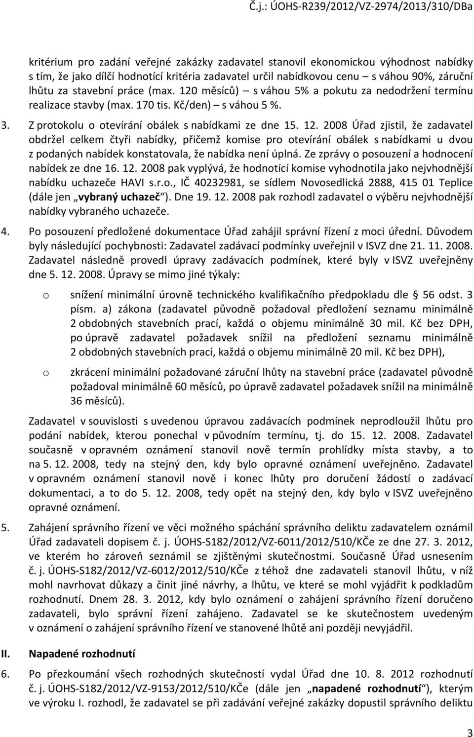 Ze zprávy o posouzení a hodnocení nabídek ze dne 16. 12. 2008 pak vyplývá, že hodnotící komise vyhodnotila jako nejvhodnější nabídku uchazeče HAVI s.r.o., IČ 40232981, se sídlem Novosedlická 2888, 415 01 Teplice (dále jen vybraný uchazeč ).