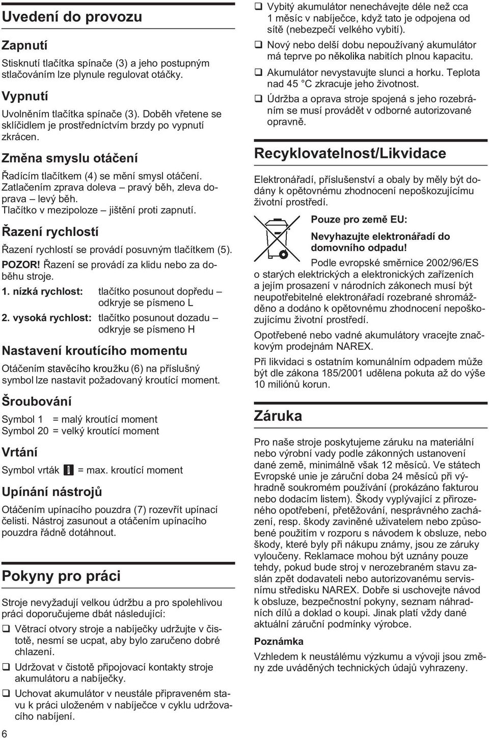 Tlaèítko v mezipoloze jištìní proti zapnutí. Øazení rychlostí Øazení rychlostí se provádí posuvným tlaèítkem (5). POZOR! Øazení se provádí za klidu nebo za dobìhu stroje. 1.