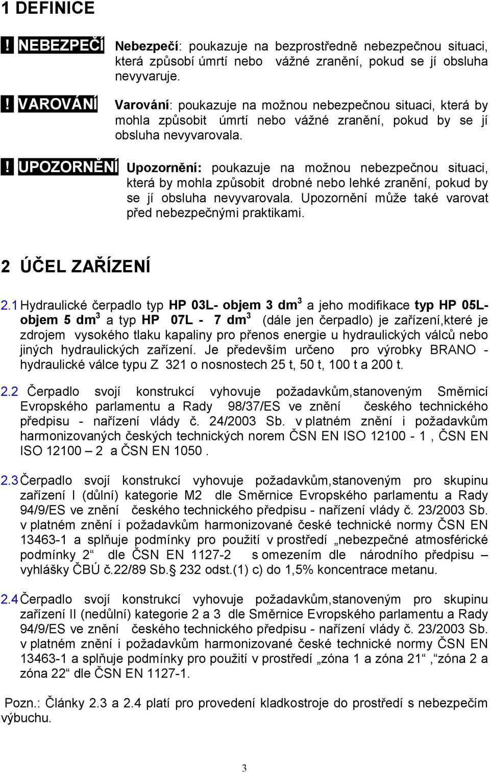 ! UPOZORNĚNÍ Upozornění: poukazuje na možnou nebezpečnou situaci, která by mohla způsobit drobné nebo lehké zranění, pokud by se jí obsluha nevyvarovala.