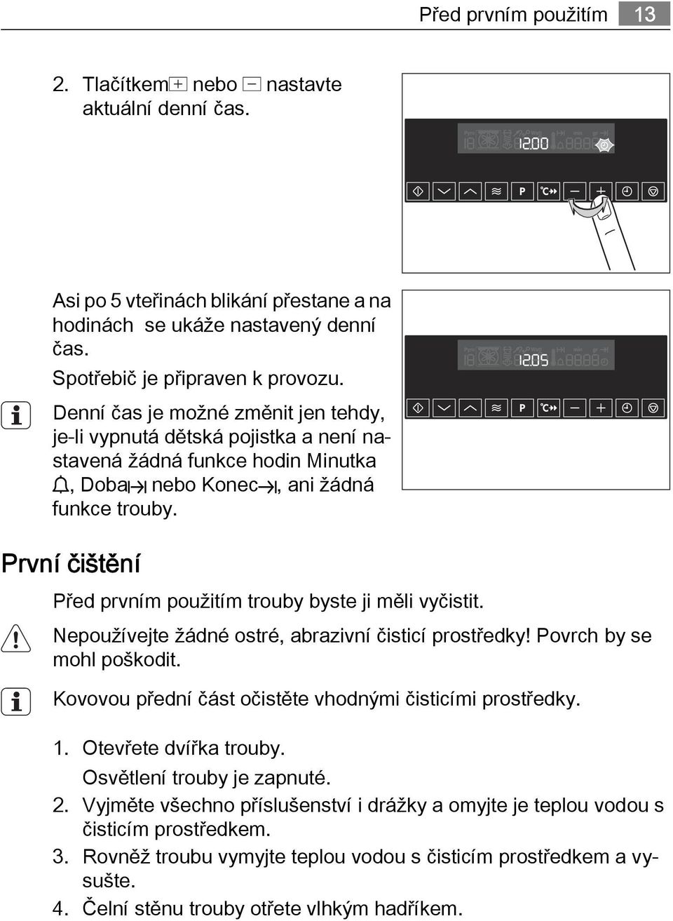 První čištění Před prvním použitím trouby byste ji měli vyčistit. Nepoužívejte žádné ostré, abrazivní čisticí prostředky! Povrch by se mohl poškodit.