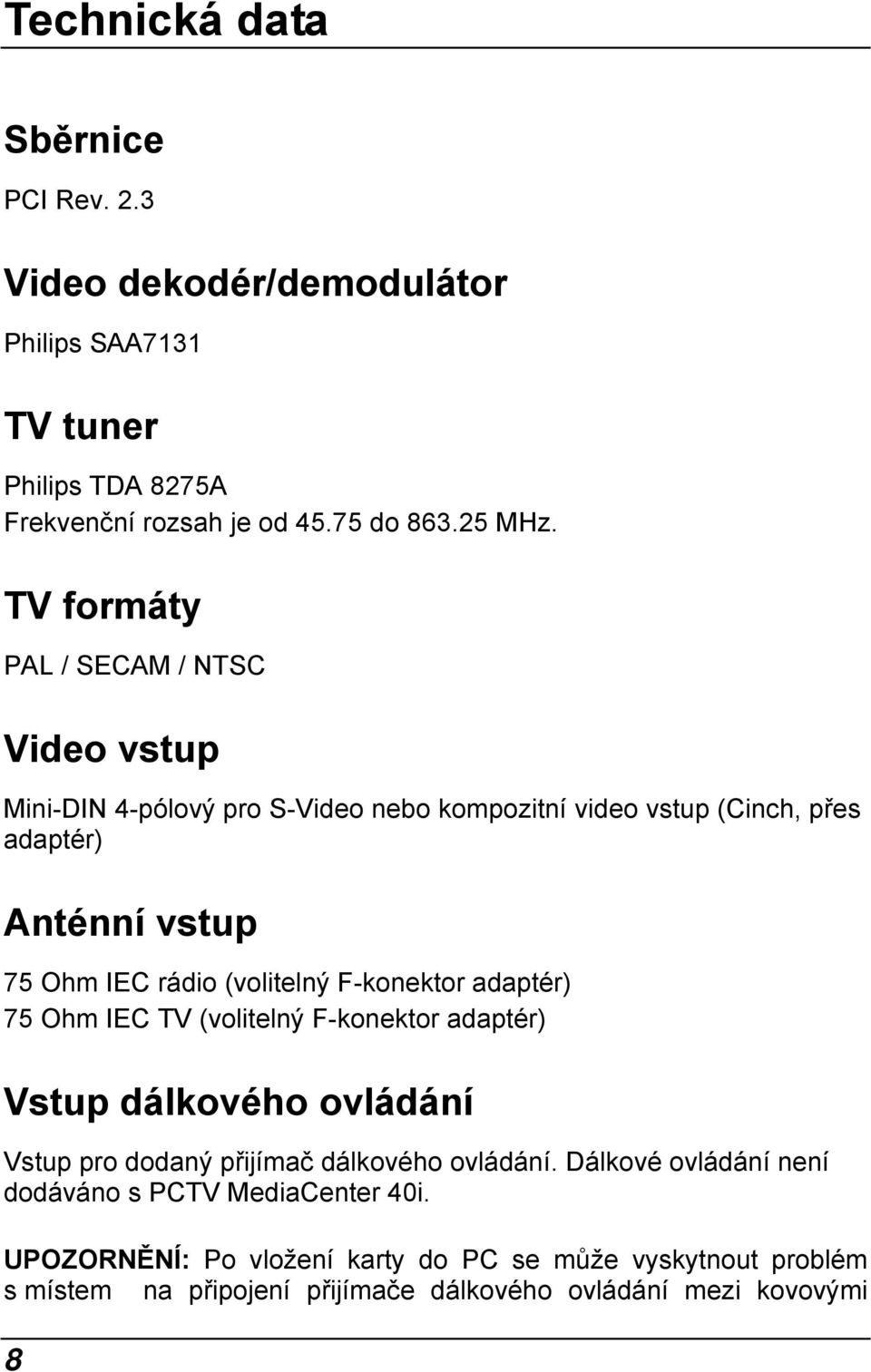 (volitelný F-konektor adaptér) 75 Ohm IEC TV (volitelný F-konektor adaptér) Vstup dálkového ovládání Vstup pro dodaný přijímač dálkového ovládání.