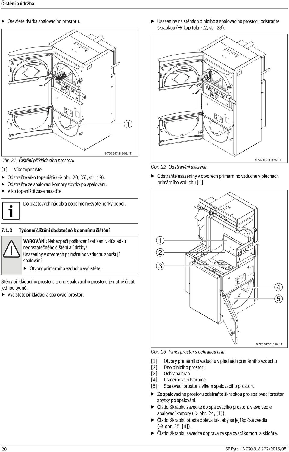 T 6 70 647 33-09.T Obr. Odstranění usazenin Odstraňte usazeniny v otvorech primárního vzduchu v plechách primárního vzduchu []. Do plastových nádob a popelnic nesypte horký popel. 7..3 Týdenní čištění dodatečně k dennímu čištění VAROVÁNĺ: Nebezpečí poškození zařízení v důsledku nedostatečného čištění a údržby!