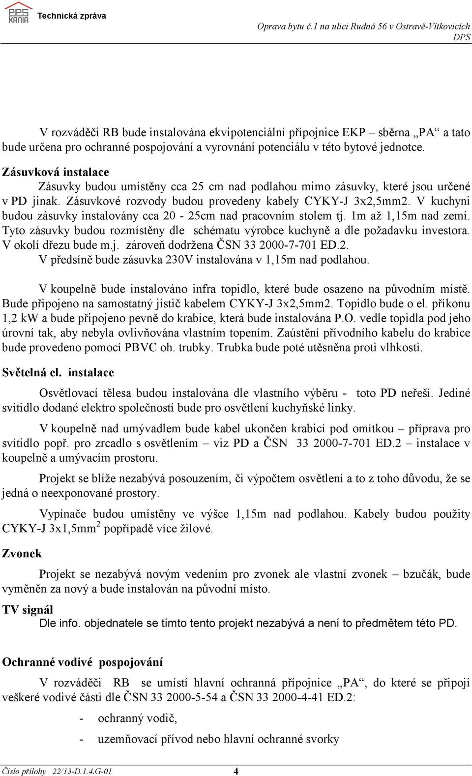 V kuchyni budou zásuvky instalovány cca 20-25cm nad pracovním stolem tj. 1m až 1,15m nad zemí. Tyto zásuvky budou rozmístěny dle schématu výrobce kuchyně a dle požadavku investora.