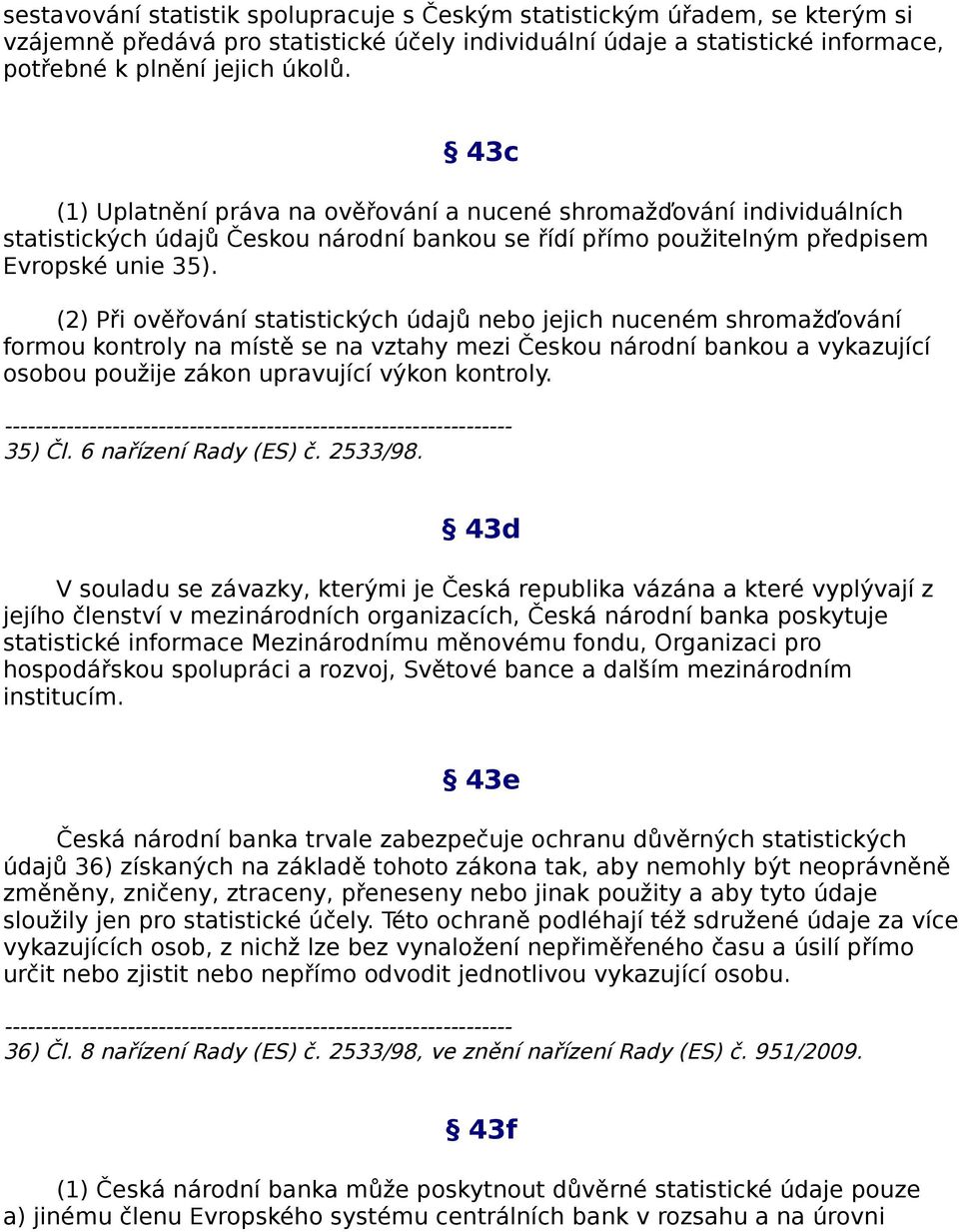 (2) Při ověřování statistických údajů nebo jejich nuceném shromažďování formou kontroly na místě se na vztahy mezi Českou národní bankou a vykazující osobou použije zákon upravující výkon kontroly.