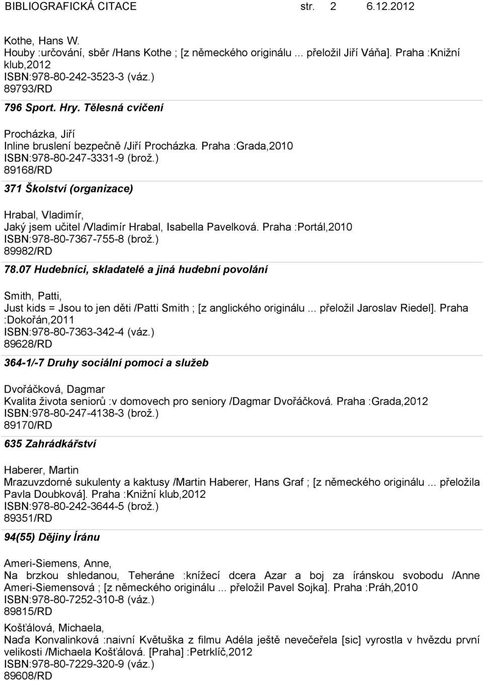 ) 89168/RD 371 Školství (organizace) Hrabal, Vladimír, Jaký jsem učitel /Vladimír Hrabal, Isabella Pavelková. Praha :Portál,2010 ISBN:978-80-7367-755-8 (brož.) 89982/RD 78.