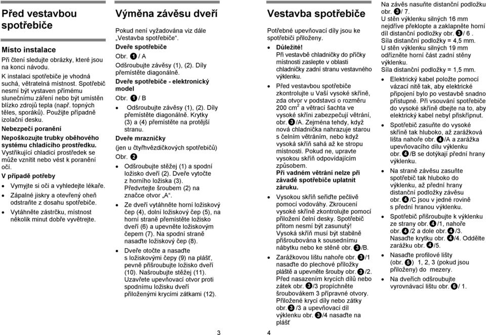 Nebezpečí poranění Nepoškozujte trubky oběhového systému chladícího prostředku. Vystřikující chladicí prostředek se může vznítit nebo vést k poranění očí.