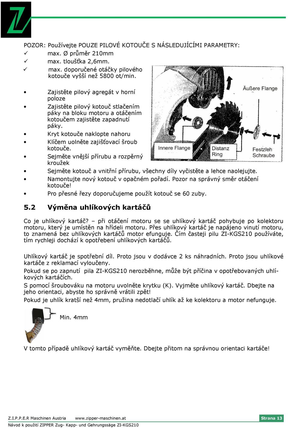 Kryt kotouče naklopte nahoru Klíčem uolněte zajišťovací šroub kotouče. Sejměte vnější přírubu a rozpěrný kroužek Sejměte kotouč a vnitřní přírubu, všechny díly vyčistěte a lehce naolejujte.