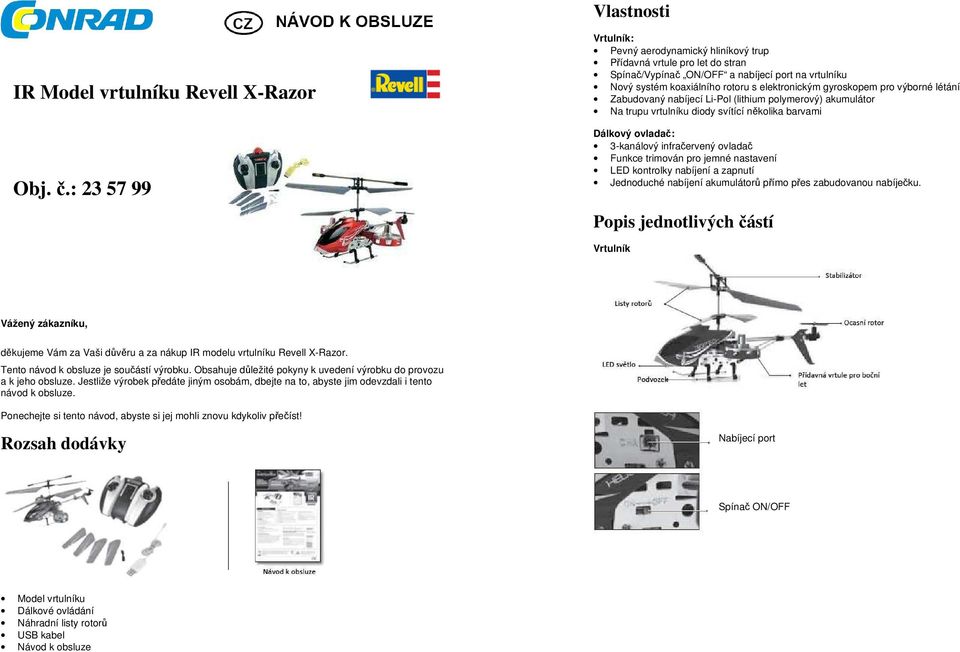 pro výborné létání Zabudovaný nabíjecí Li-Pol (lithium polymerový) akumulátor Na trupu vrtulníku diody svítící několika barvami Dálkový ovladač: 3-kanálový infračervený ovladač Funkce trimován pro