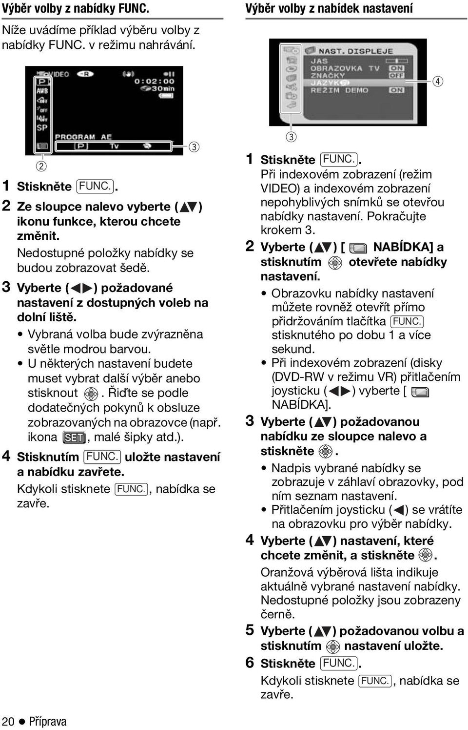 U některých nastavení budete muset vybrat další výběr anebo stisknout. Řiďte se podle dodatečných pokynů k obsluze zobrazovaných na obrazovce (např. ikona, malé šipky atd.).