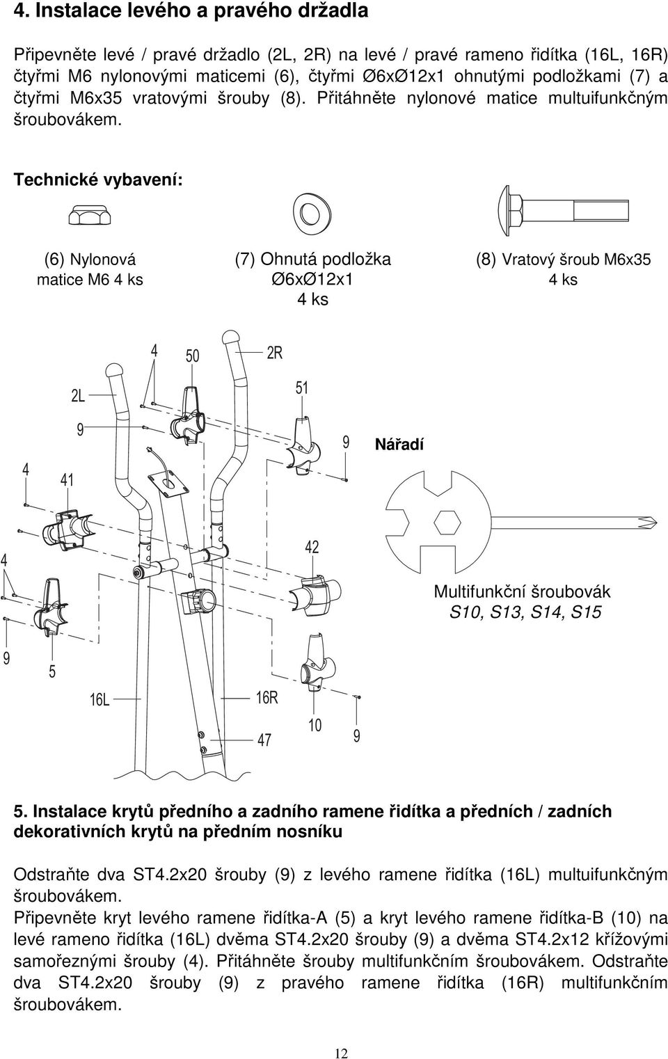 Technické vybavení: (6) Nylonová matice M6 4 ks (7) Ohnutá podložka Ø6xØ12x1 4 ks (8) Vratový šroub M6x35 4 ks 4 50 2R 2L 51 4 41 9 9 Nářadí 4 42 Multifunkční šroubovák S10, S13, S14, S15 9 5 16L 16R