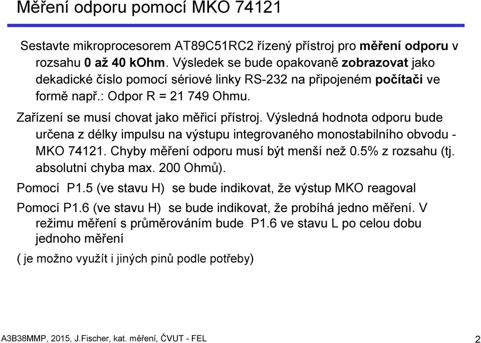 Výsledná hodnota odporu bude určena z délky impulsu na výstupu integrovaného monostabilního obvodu - MKO 74121. Chyby měření odporu musí být menší než 0.5% z rozsahu (tj. absolutní chyba max.