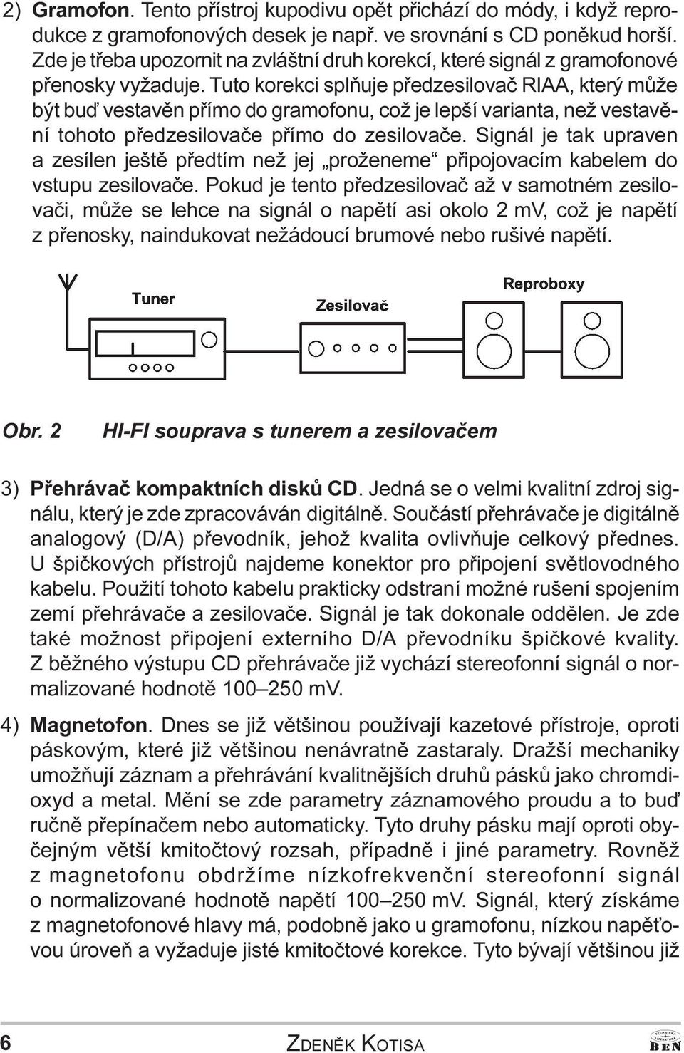 Signál je tak upraven a zesílen ještì pøedtím než jej proženeme pøipojovacím kabelem do vstupu zesilovaèe Pokud je tento pøedzesilovaè až v samotném zesilovaèi, mùže se lehce na signál o napìtí asi