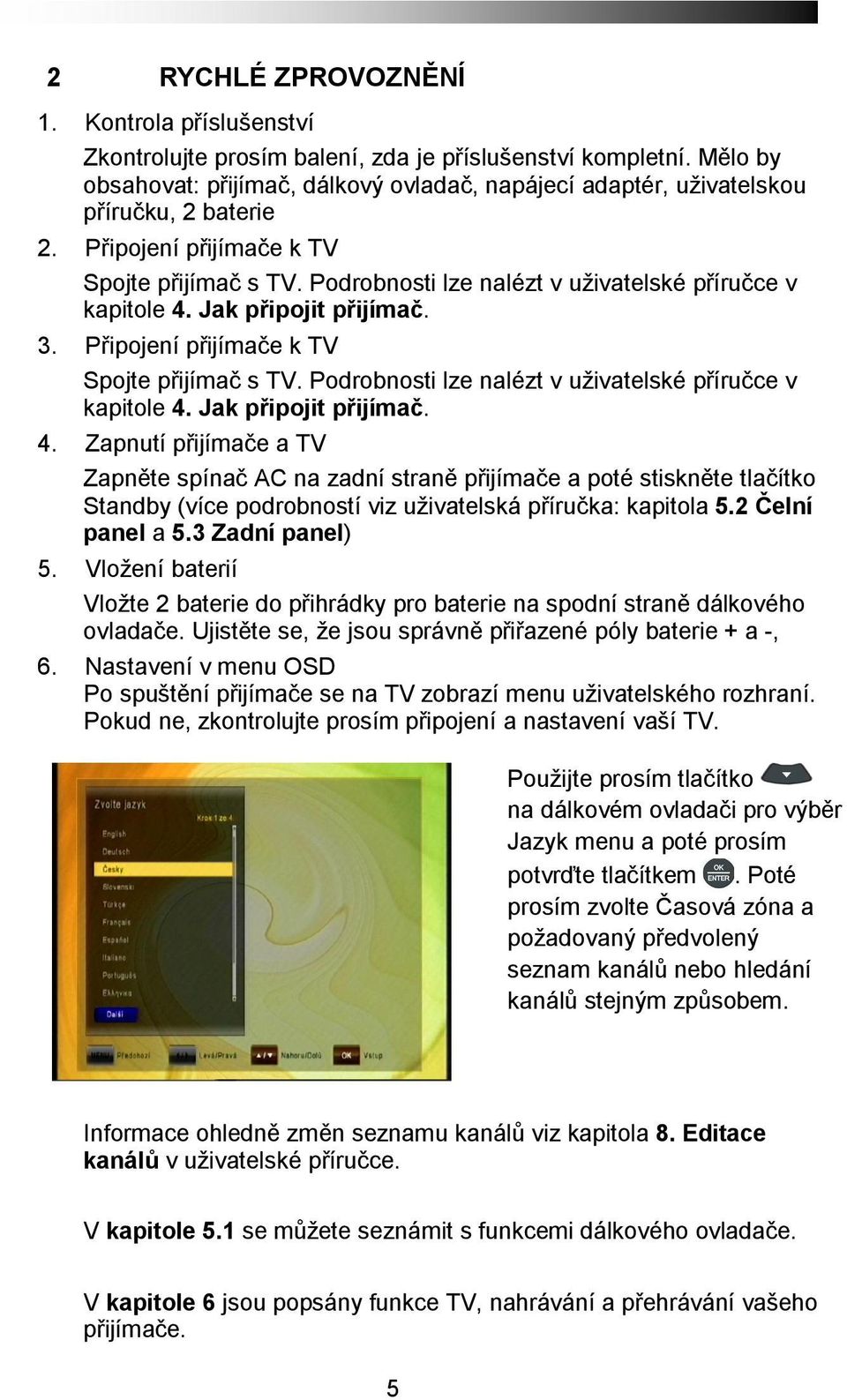 Podrobnosti lze nalézt v uživatelské příručce v kapitole 4. Jak připojit přijímač. 3. Připojení přijímače k TV Spojte přijímač s TV. Podrobnosti lze nalézt v uživatelské příručce v kapitole 4.
