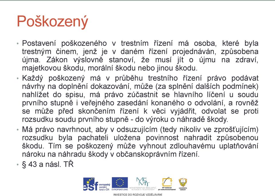 Každý poškozený má v průběhu trestního řízení právo podávat návrhy na doplnění dokazování, může (za splnění dalších podmínek) nahlížet do spisu, má právo zúčastnit se hlavního líčení u soudu prvního