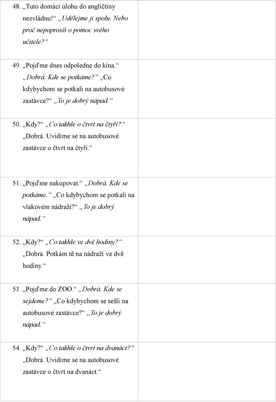 Let s go to the cinema this afternoon. OK. Where shall we meet? Why don t we meet at the bus stop? That s a good idea. 50. Kdy? Co takhle o čtvrt na čtyři? Dobrá.