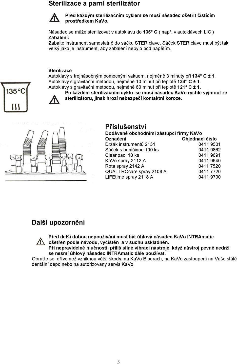 Sterilizace Autoklávy s trojnásobným pomocným vakuem, nejméně 3 minuty při 134 C ± 1. Autoklávy s gravitační metodou, nejméně 10 minut při teplotě 134 C ± 1.