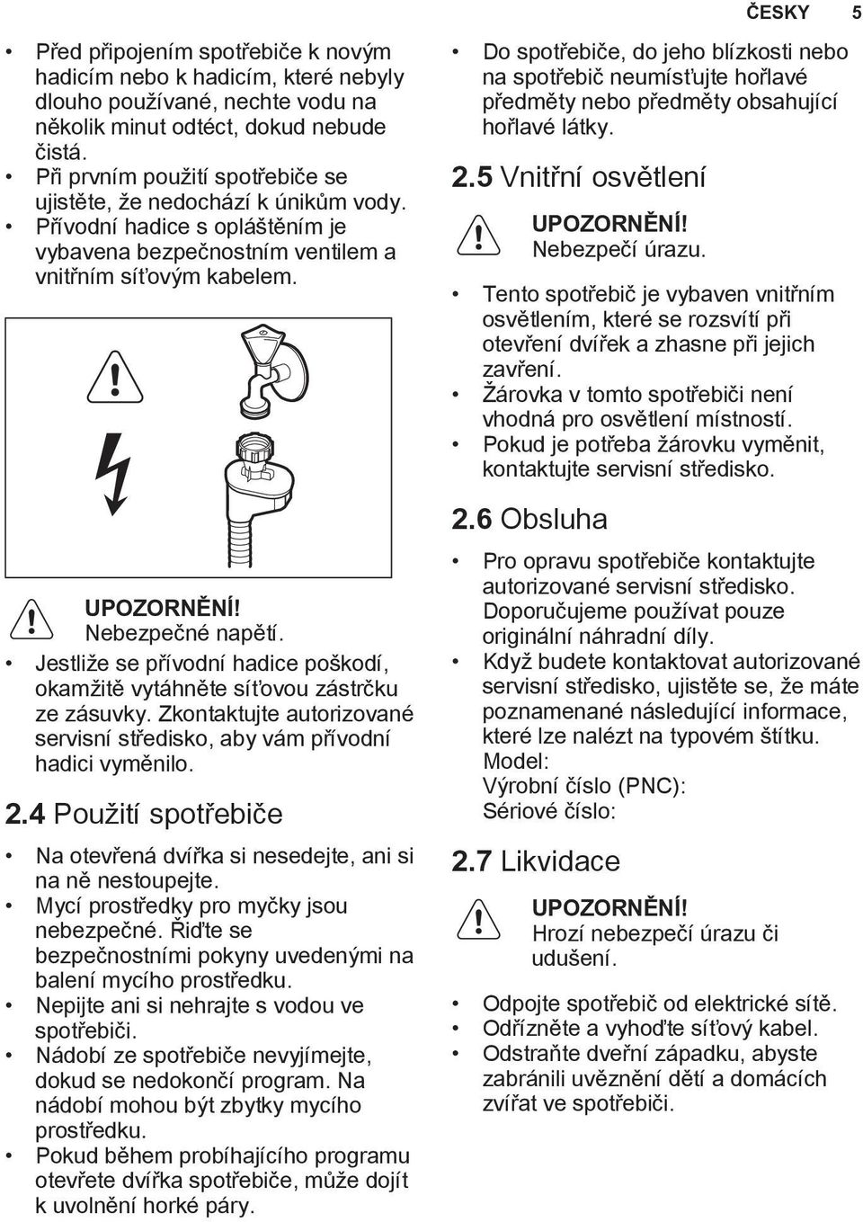 Jestliže se přívodní hadice poškodí, okamžitě vytáhněte síťovou zástrčku ze zásuvky. Zkontaktujte autorizované servisní středisko, aby vám přívodní hadici vyměnilo. 2.