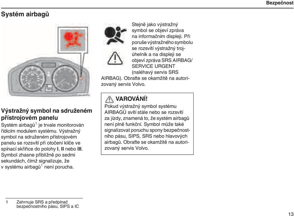 Obraťte se okamžitě na autorizovaný servis Volvo. Výstražný symbol na sdruženém přístrojovém panelu Systém airbagů 1 je trvale monitorován řídicím modulem systému.