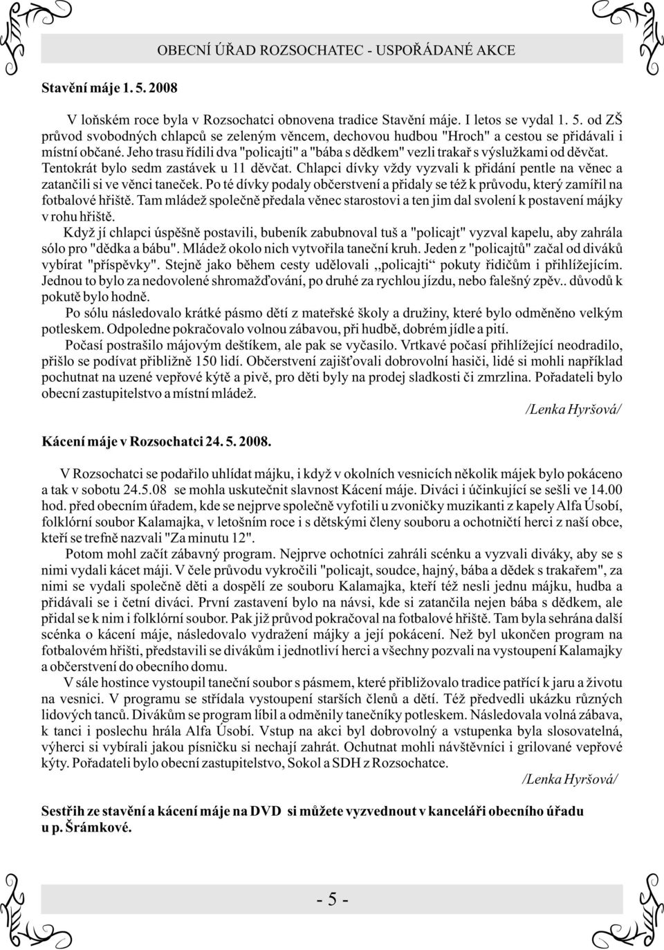Chlapci dívky vždy vyzvali k pøidání pentle na vìnec a zatanèili si ve vìnci taneèek. Po té dívky podaly obèerstvení a pøidaly se též k prùvodu, který zamíøil na fotbalové høištì.