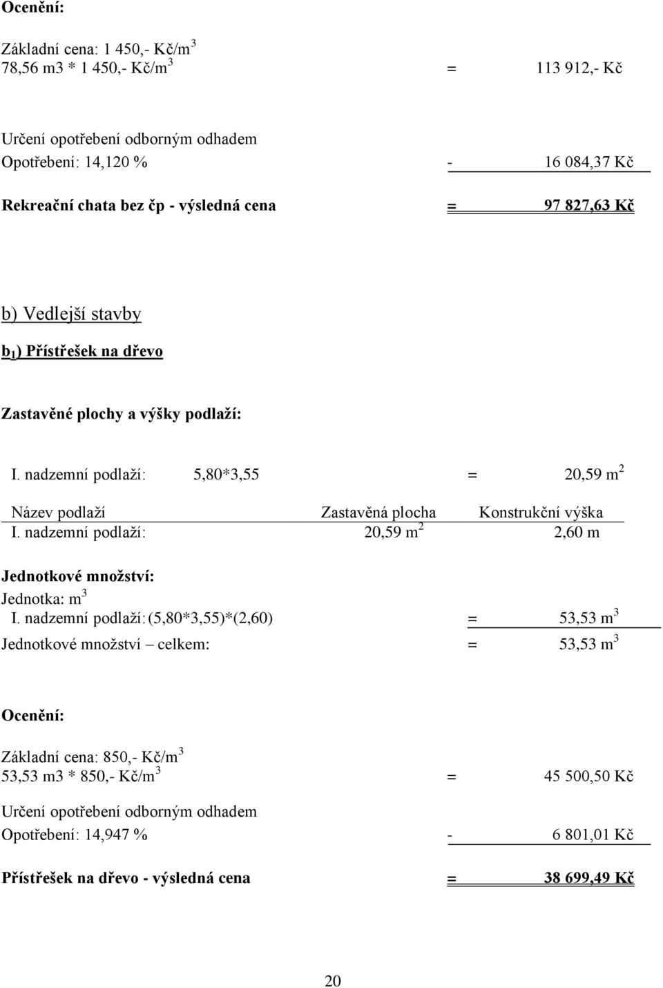 nadzemní podlaží: 5,80*3,55 = 20,59 m 2 Název podlaží Zastavěná plocha Konstrukční výška I. nadzemní podlaží: 20,59 m 2 2,60 m Jednotkové množství: Jednotka: m 3 I.