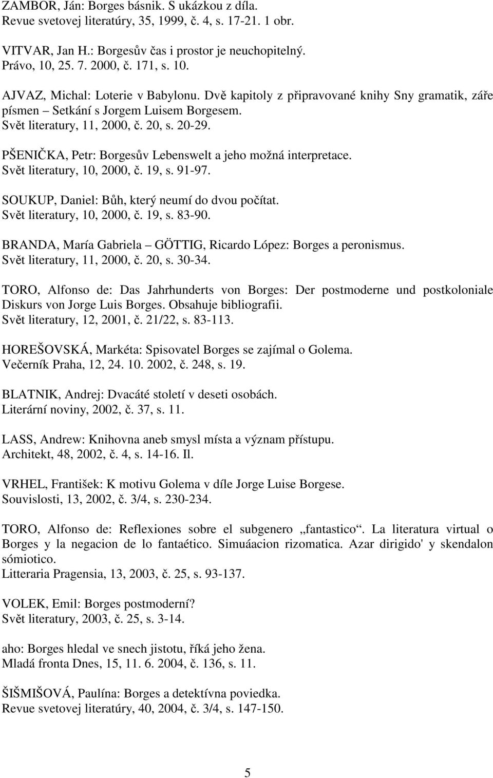 PŠENIČKA, Petr: Borgesův Lebenswelt a jeho možná interpretace. Svět literatury, 10, 2000, č. 19, s. 91-97. SOUKUP, Daniel: Bůh, který neumí do dvou počítat. Svět literatury, 10, 2000, č. 19, s. 83-90.