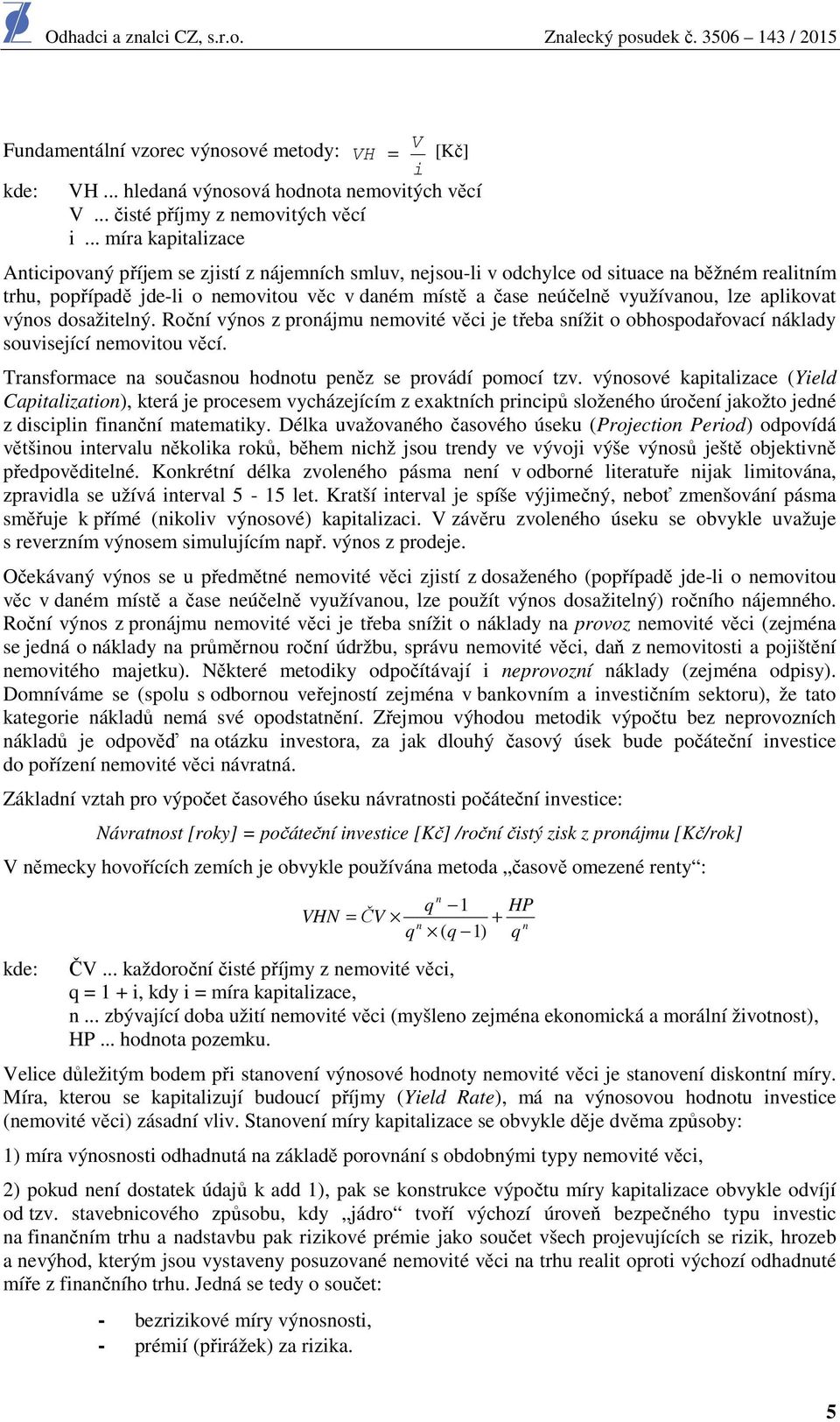 využívanou, lze aplikovat výnos dosažitelný. Roční výnos z pronájmu nemovité věci je třeba snížit o obhospodařovací náklady související nemovitou věcí.