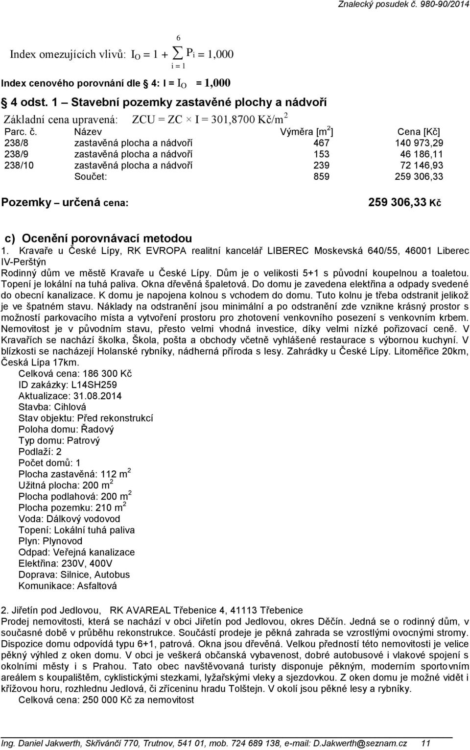 Název Výměra [m 2 ] Cena [Kč] 238/8 zastavěná plocha a nádvoří 467 140 973,29 238/9 zastavěná plocha a nádvoří 153 46 186,11 238/10 zastavěná plocha a nádvoří 239 72 146,93 Součet: 859 259 306,33