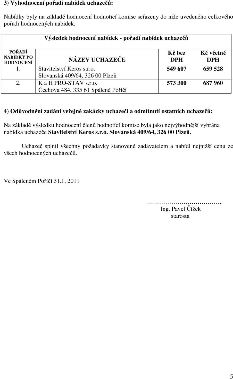 nocení nabídek - pořadí nabídek uchazečů POŘADÍ PO HODNOCENÍ 2. K a H PRO-STAV s.r.o. 4) Odůvodnění zadání veřejné zakázky uchazeči a odmítnutí ostatních