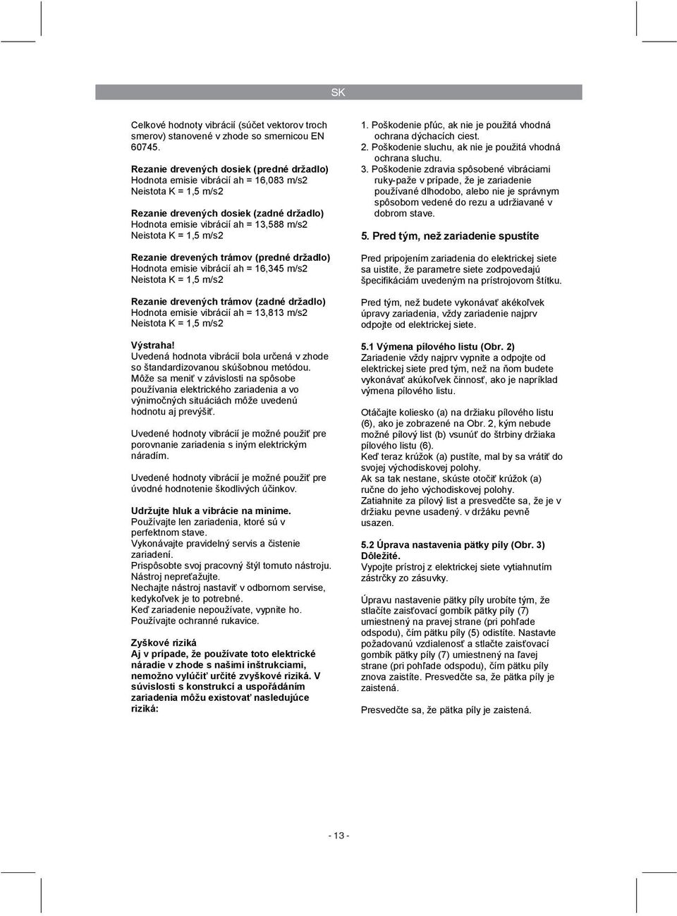 1,5 m/s2 Rezanie drevených trámov (predné držadlo) Hodnota emisie vibrácií ah = 16,345 m/s2 Neistota K = 1,5 m/s2 Rezanie drevených trámov (zadné držadlo) Hodnota emisie vibrácií ah = 13,813 m/s2