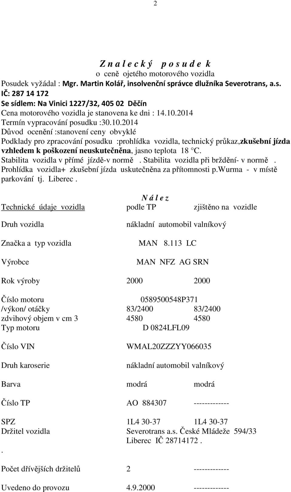 Stabilita vozidla v přímé jízdě-v normě. Stabilita vozidla při brždění- v normě. Prohlídka vozidla+ zkušební jízda uskutečněna za přítomnosti p.wurma - v místě parkování tj. Liberec.