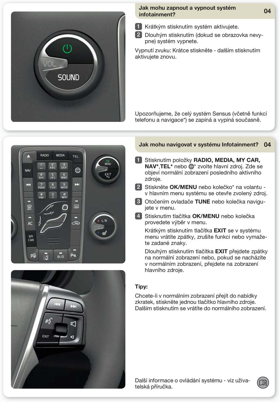 Jak mohu navigovat v systému Infotainment? Stisknutím položky RADIO, MEDIA, MY CAR, NAV*,TEL* nebo * zvolte hlavní zdroj. Zde se objeví normální zobrazení posledního aktivního zdroje.