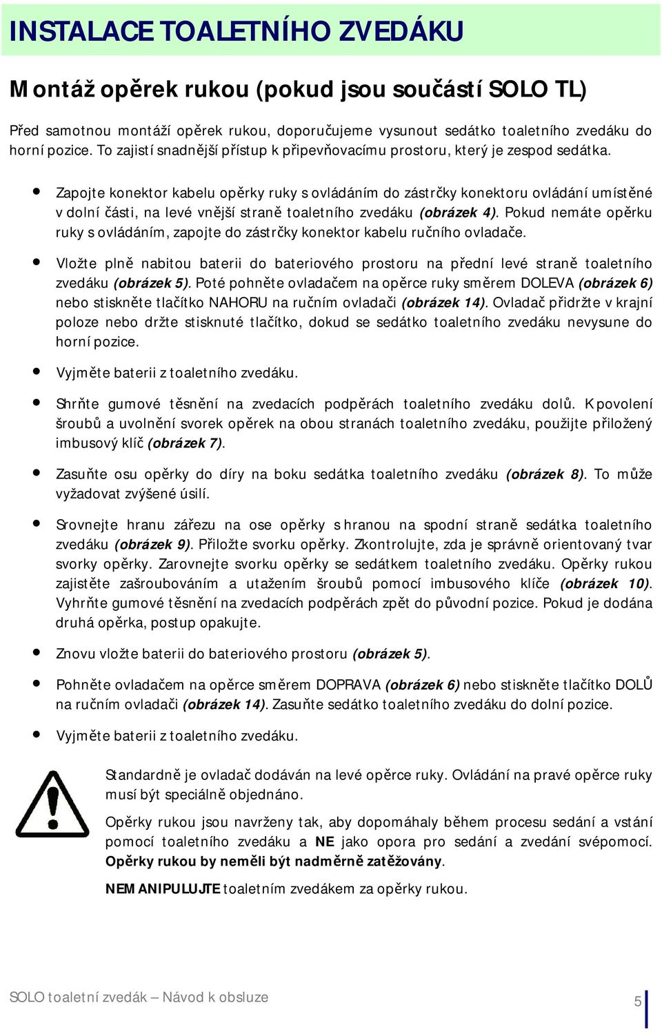 Zapojte konektor kabelu opěrky ruky s ovládáním do zástrčky konektoru ovládání umístěné v dolní části, na levé vnější straně toaletního zvedáku (obrázek 4).