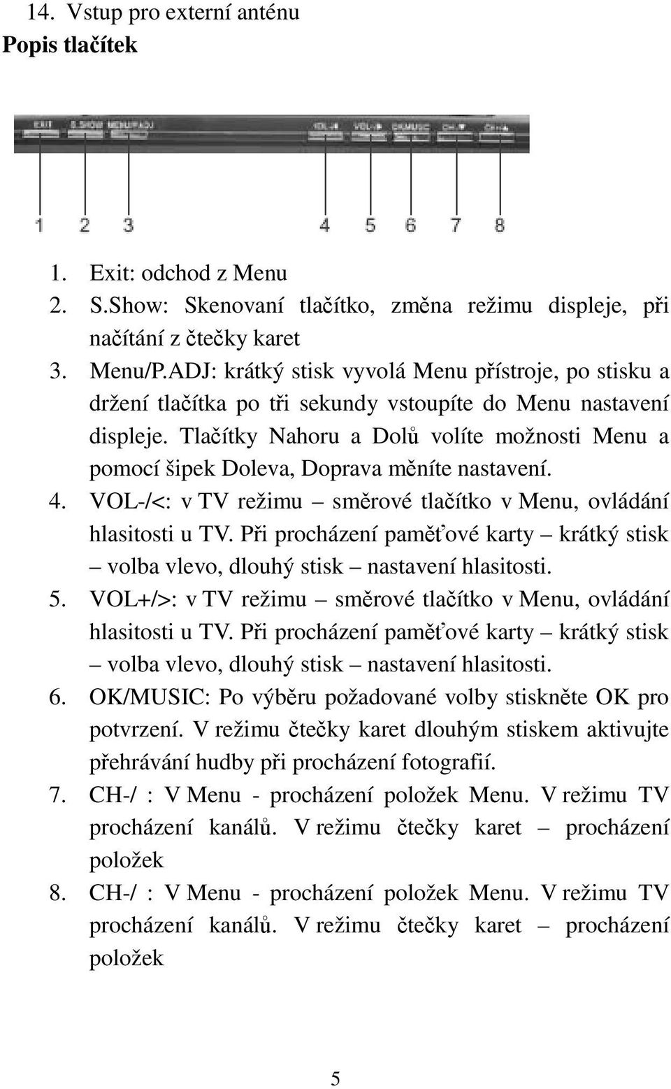 Tlaítky Nahoru a Dol volíte možnosti Menu a pomocí šipek Doleva, Doprava mníte nastavení. 4. VOL-/<: v TV režimu smrové tlaítko v Menu, ovládání hlasitosti u TV.