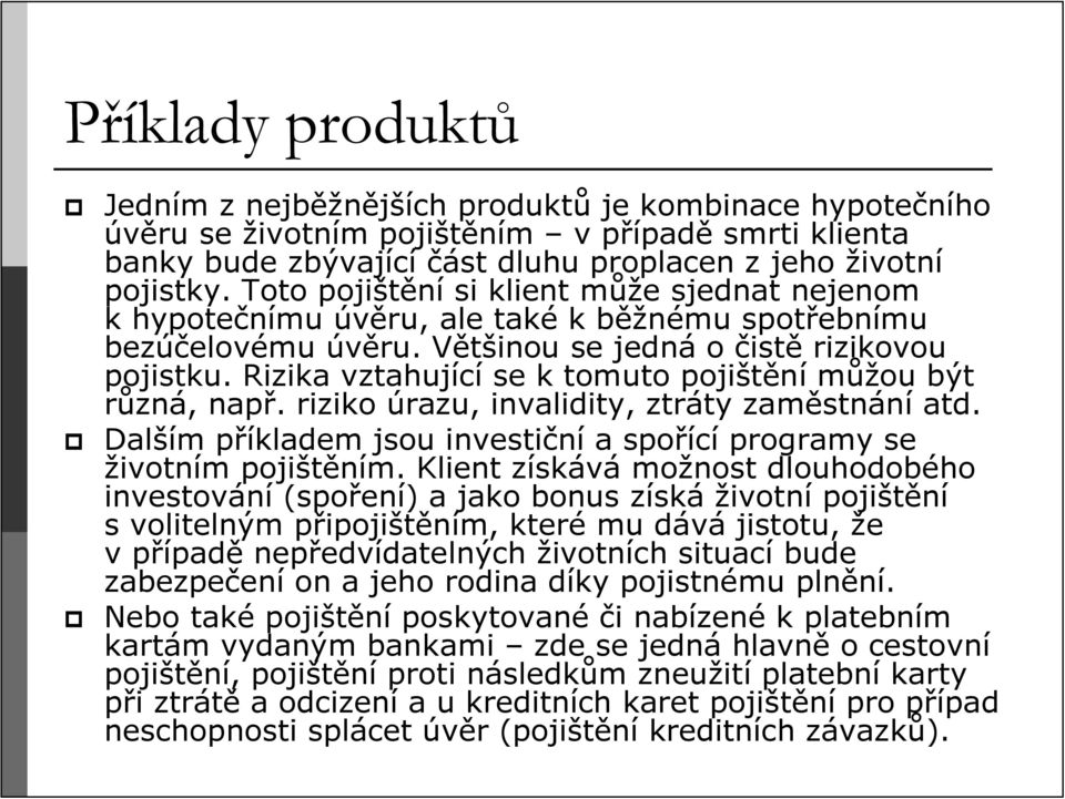 Rizika vztahující se k tomuto pojištění můžou být různá, např. riziko úrazu, invalidity, ztráty zaměstnání atd. Dalším příkladem jsou investiční a spořící programy se životním pojištěním.