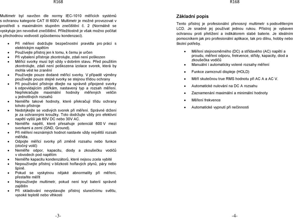 Při měření dodržujte bezpečnostní pravidla pro prácí s elektrickým napětím Používejte přístroj jen k tomu, k čemu je určen Při vybalení přístroje zkontrolujte, zdali není poškozen Měřicí svorky musí