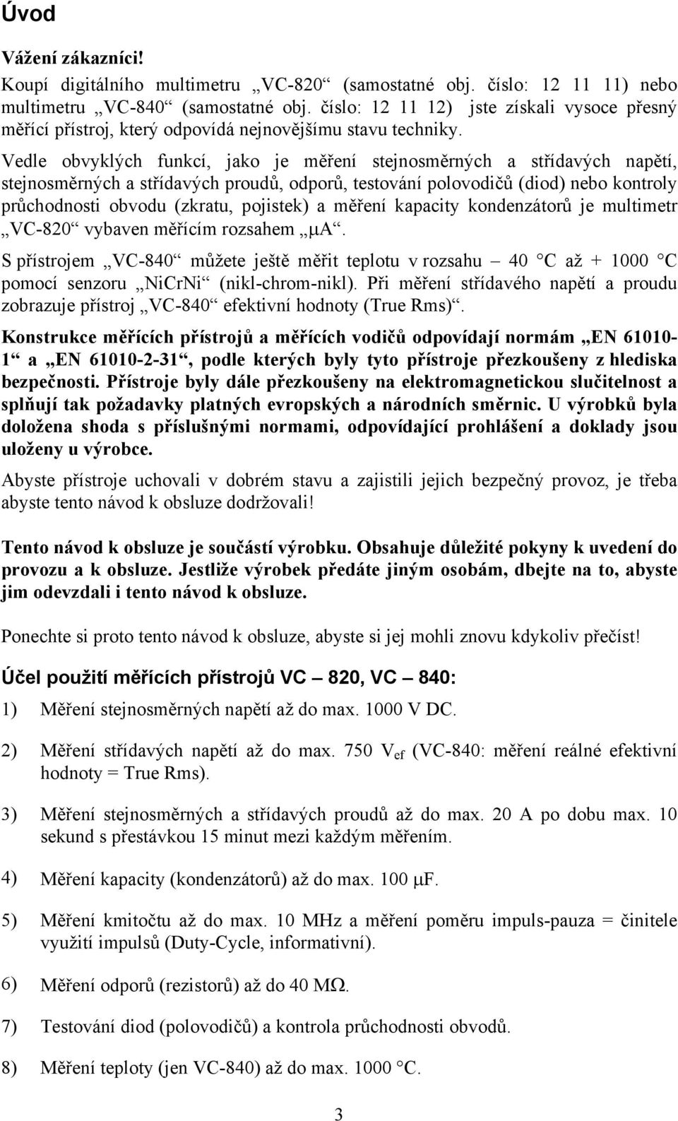 Vedle obvyklých funkcí, jako je měření stejnosměrných a střídavých napětí, stejnosměrných a střídavých proudů, odporů, testování polovodičů (diod) nebo kontroly průchodnosti obvodu (zkratu, pojistek)