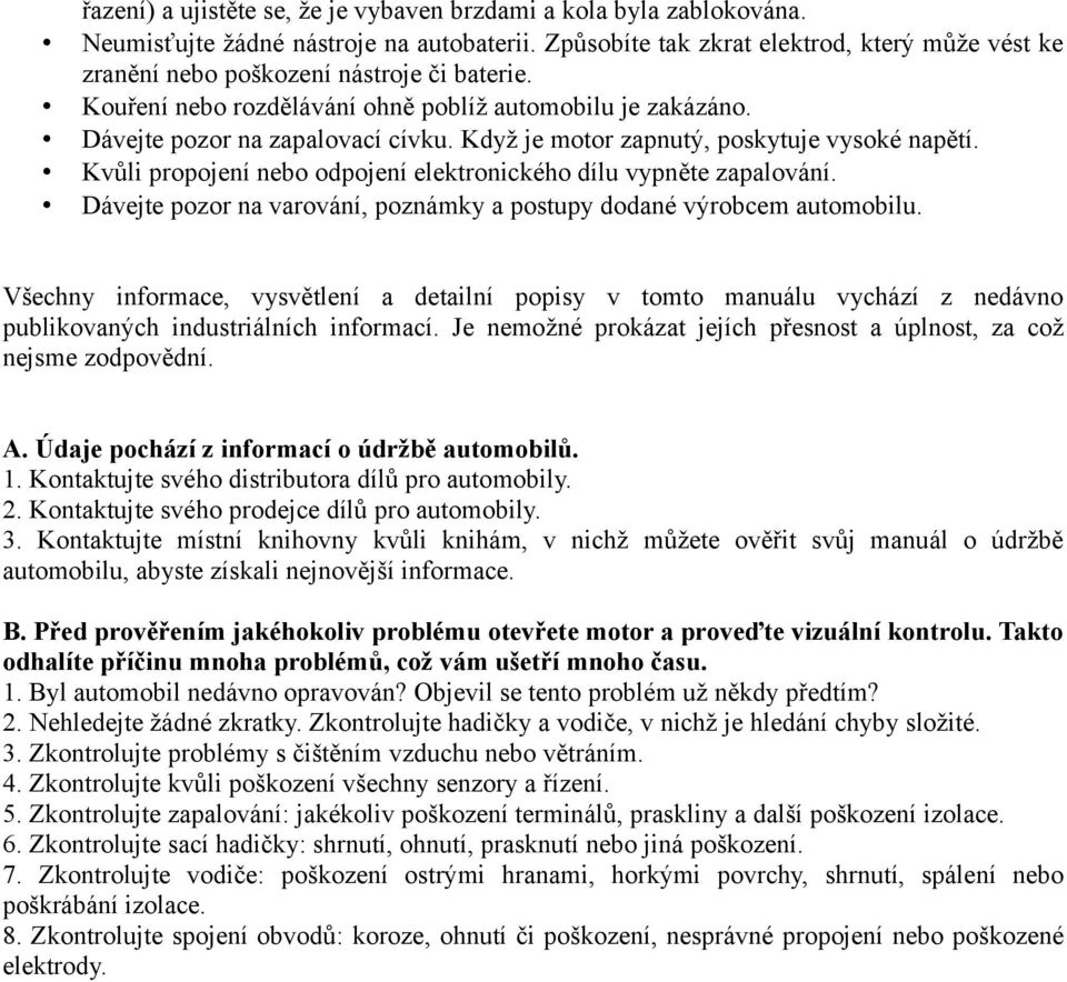 Když je motor zapnutý, poskytuje vysoké napětí. Kvůli propojení nebo odpojení elektronického dílu vypněte zapalování. Dávejte pozor na varování, poznámky a postupy dodané výrobcem automobilu.