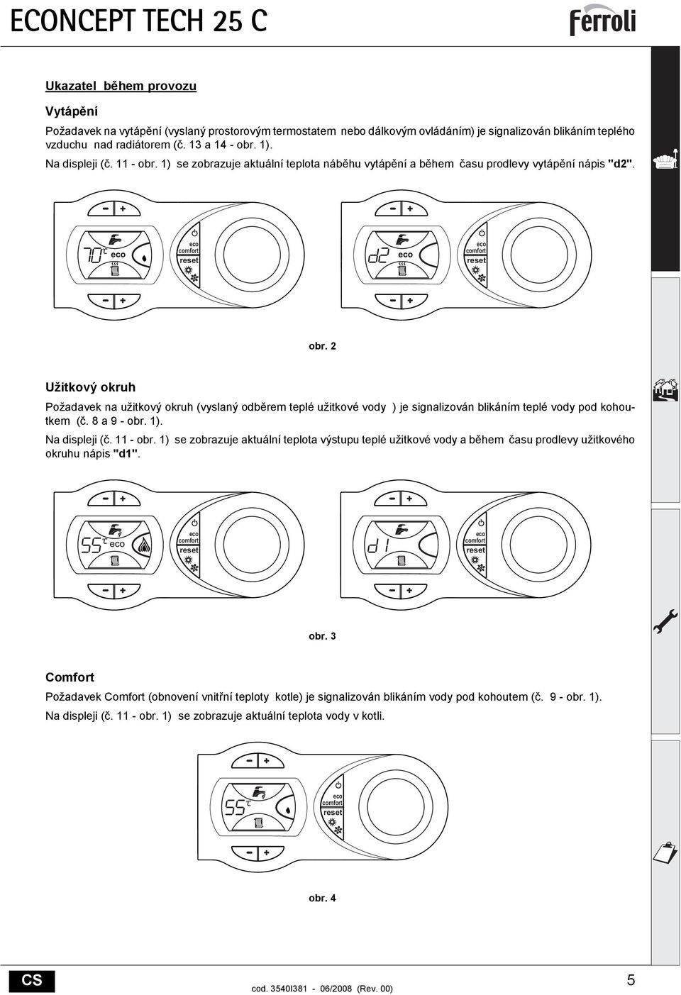 8 a 9 - obr. 1). Na displeji (č. 11 - obr. 1) se zobrazuje aktuální teplota výstupu teplé užitkové vody a během času prodlevy užitkového okruhu nápis "d1". obr. 3 Comfort Požadavek Comfort (obnovení vnitřní teploty kotle) je signalizován blikáním vody pod kohoutem (č.