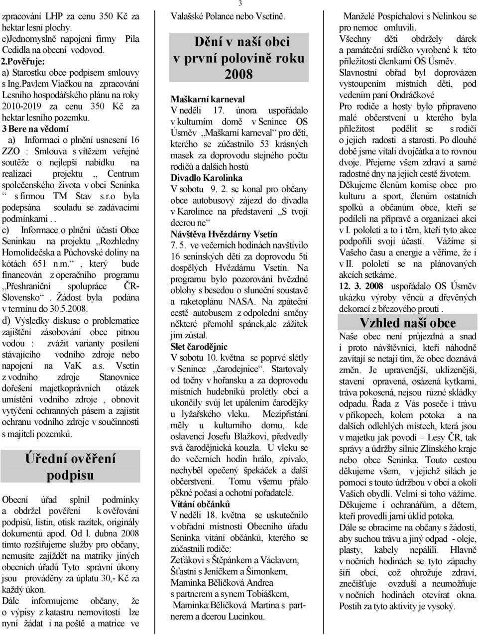 3 Bere na vědomí a) Informaci o plnění usnesení 16 ZZO : Smlouva s vítězem veřejné soutěže o nejlepší nabídku na realizaci projektu Centrum společenského života v obci Seninka s firmou TM Stav s.r.o byla podepsána souladu se zadávacími podmínkami.